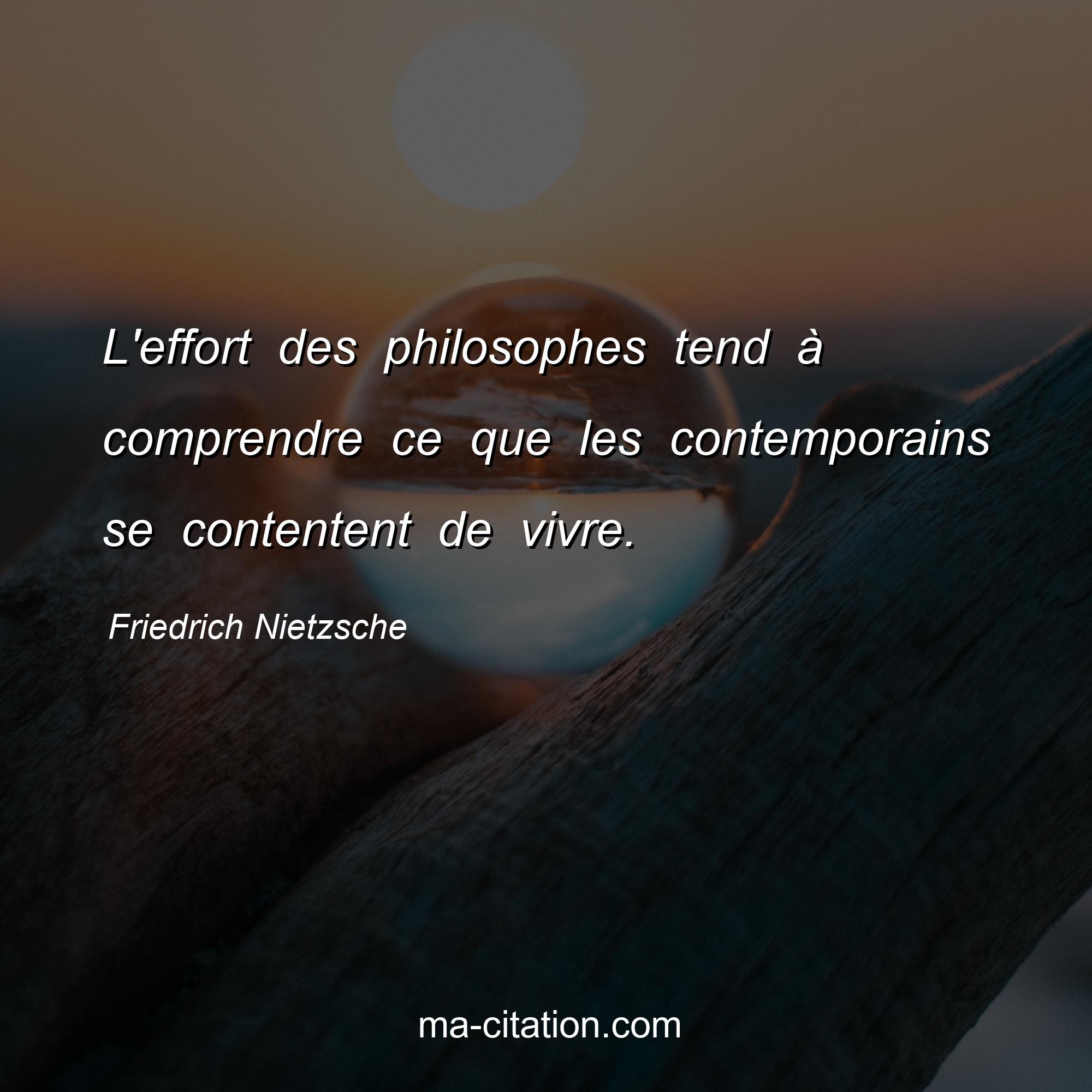 Friedrich Nietzsche : L'effort des philosophes tend à comprendre ce que les contemporains se contentent de vivre.