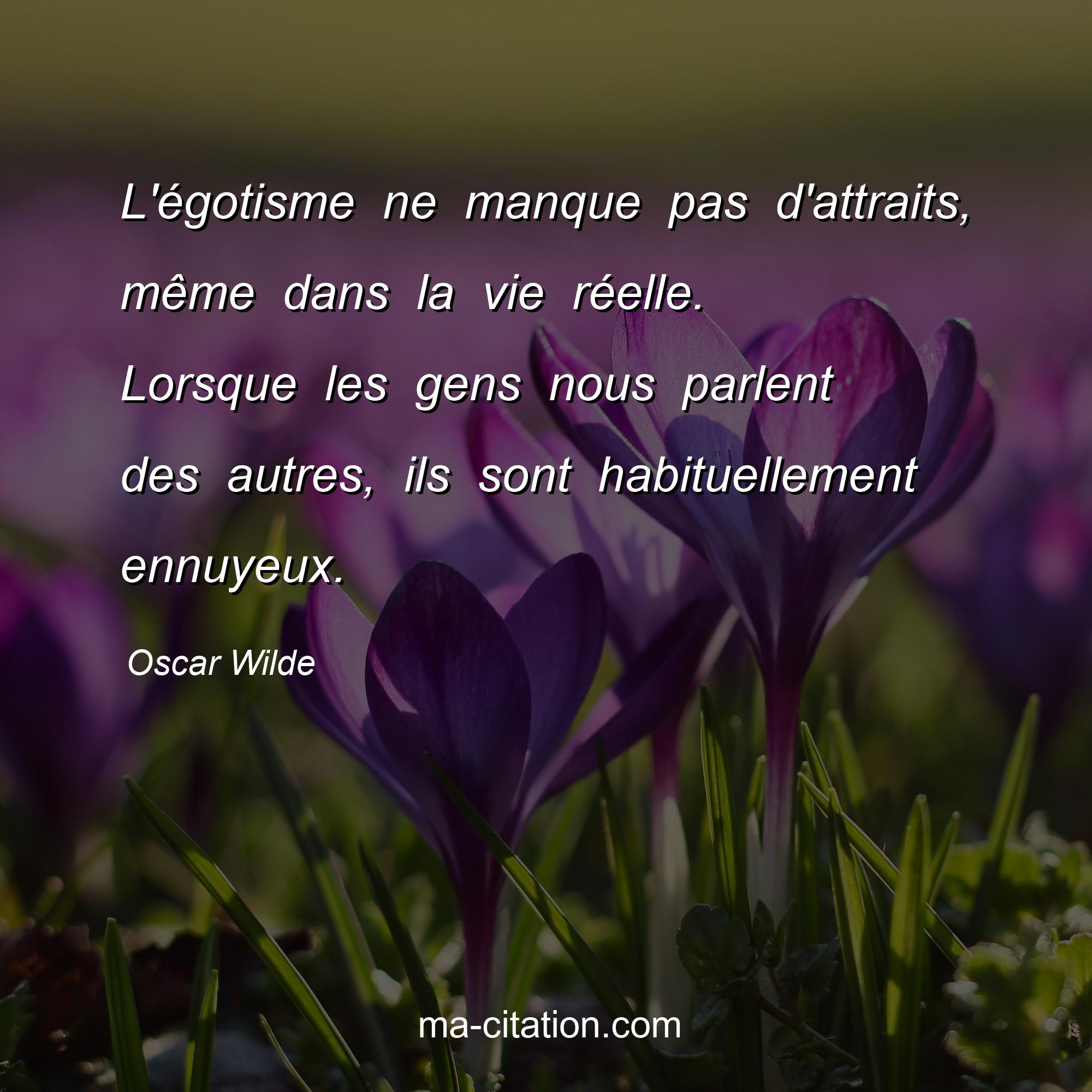 Oscar Wilde : L'égotisme ne manque pas d'attraits, même dans la vie réelle. Lorsque les gens nous parlent des autres, ils sont habituellement ennuyeux.