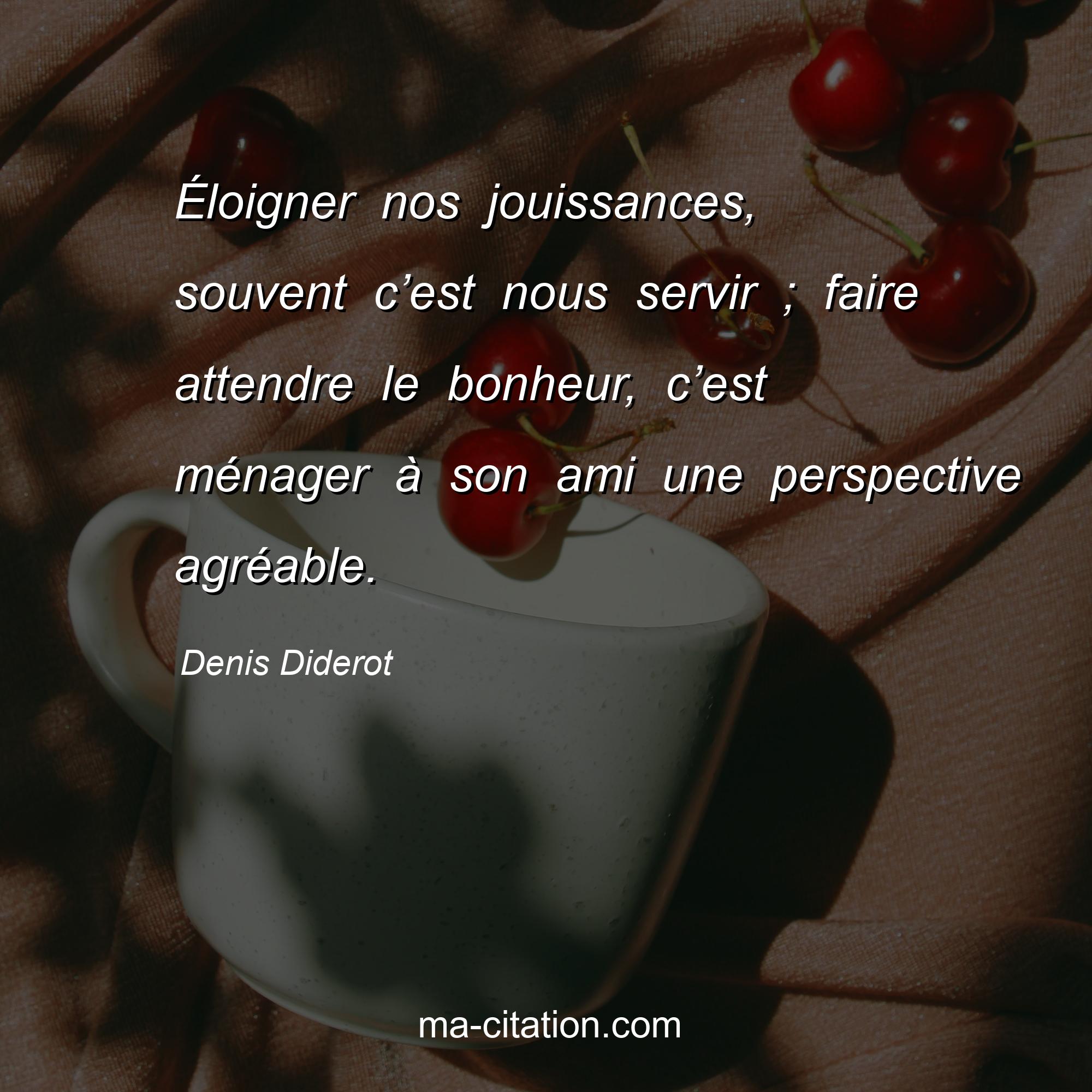 Denis Diderot : Éloigner nos jouissances, souvent c’est nous servir ; faire attendre le bonheur, c’est ménager à son ami une perspective agréable.
