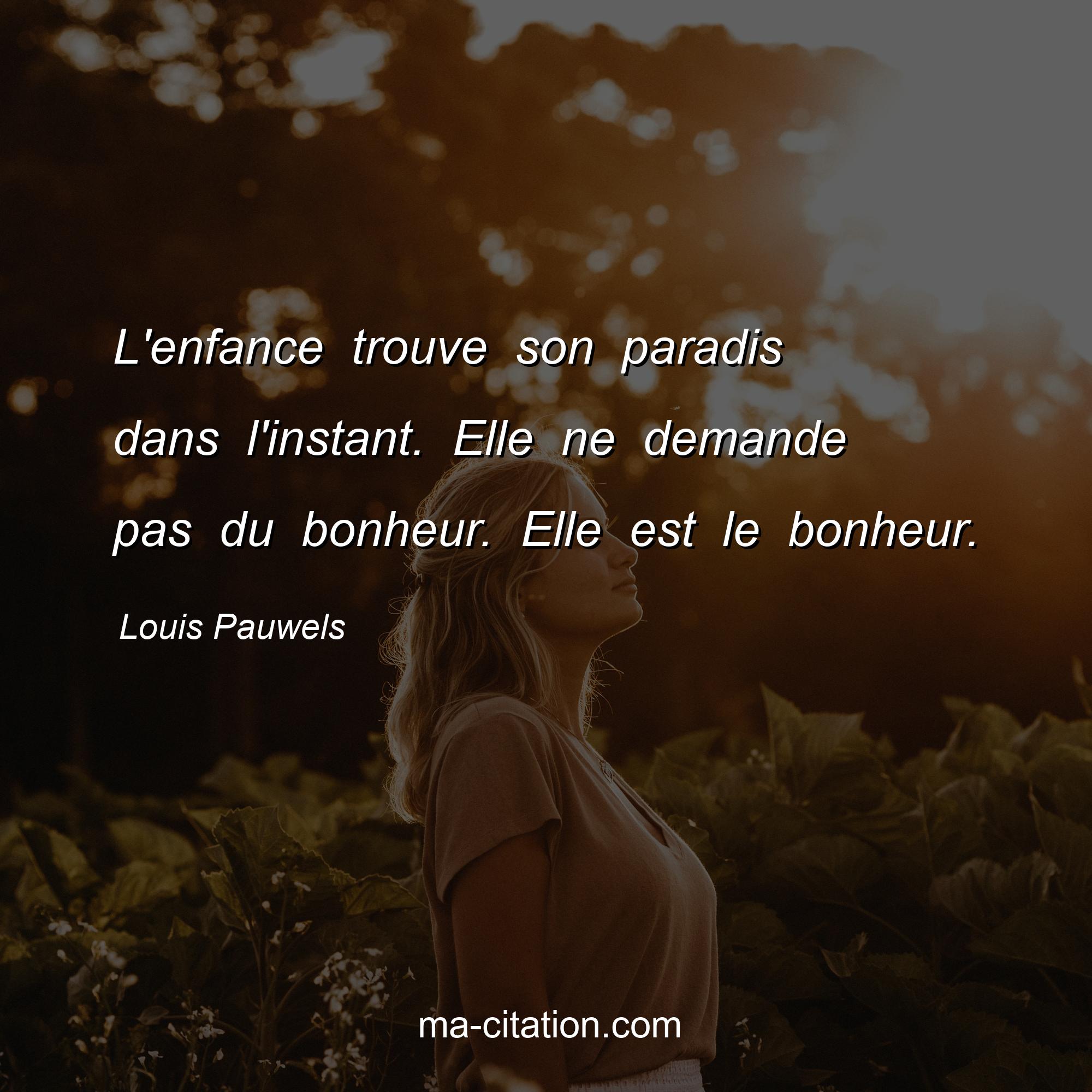 Louis Pauwels : L'enfance trouve son paradis dans l'instant. Elle ne demande pas du bonheur. Elle est le bonheur.