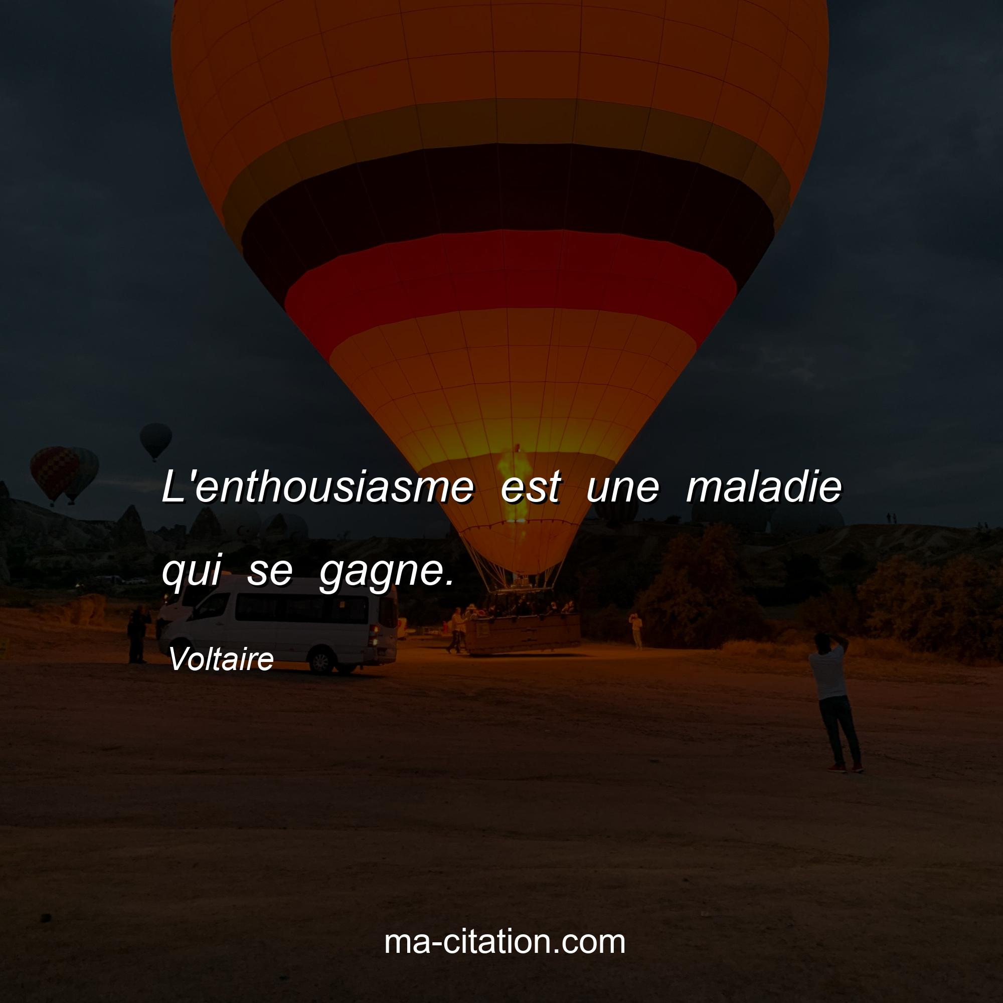 Voltaire : L'enthousiasme est une maladie qui se gagne.