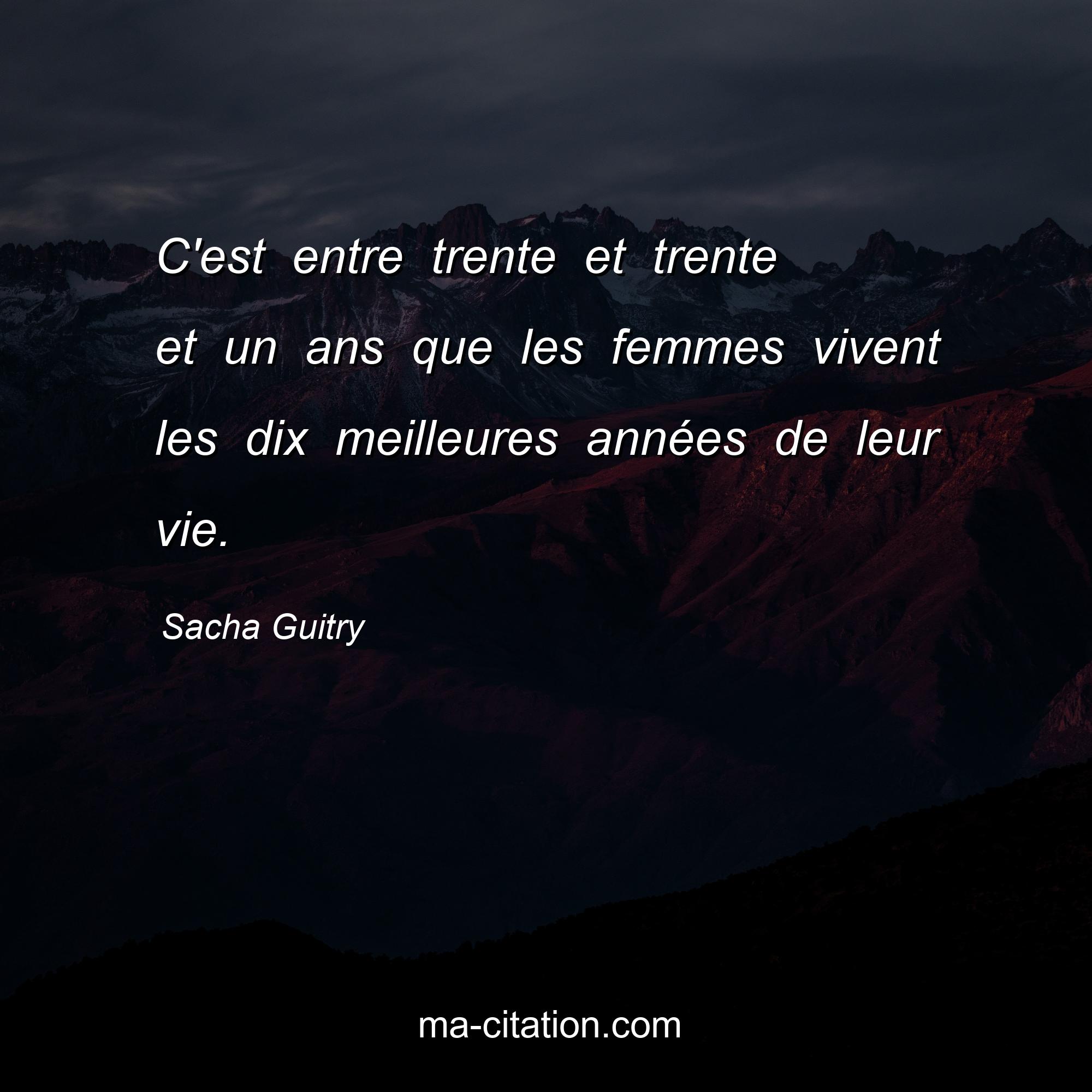 Sacha Guitry : C'est entre trente et trente et un ans que les femmes vivent les dix meilleures années de leur vie.