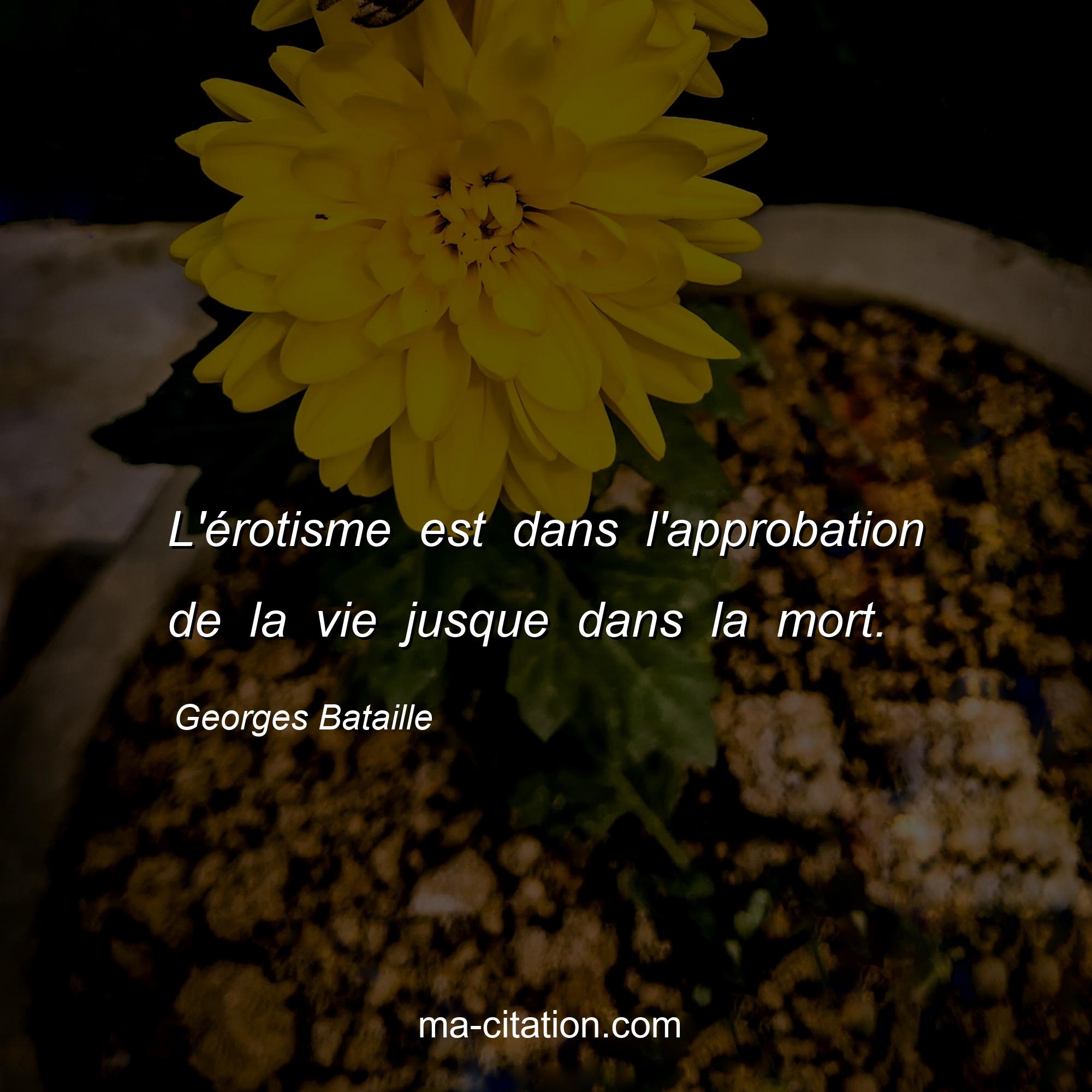 Georges Bataille : L'érotisme est dans l'approbation de la vie jusque dans la mort.