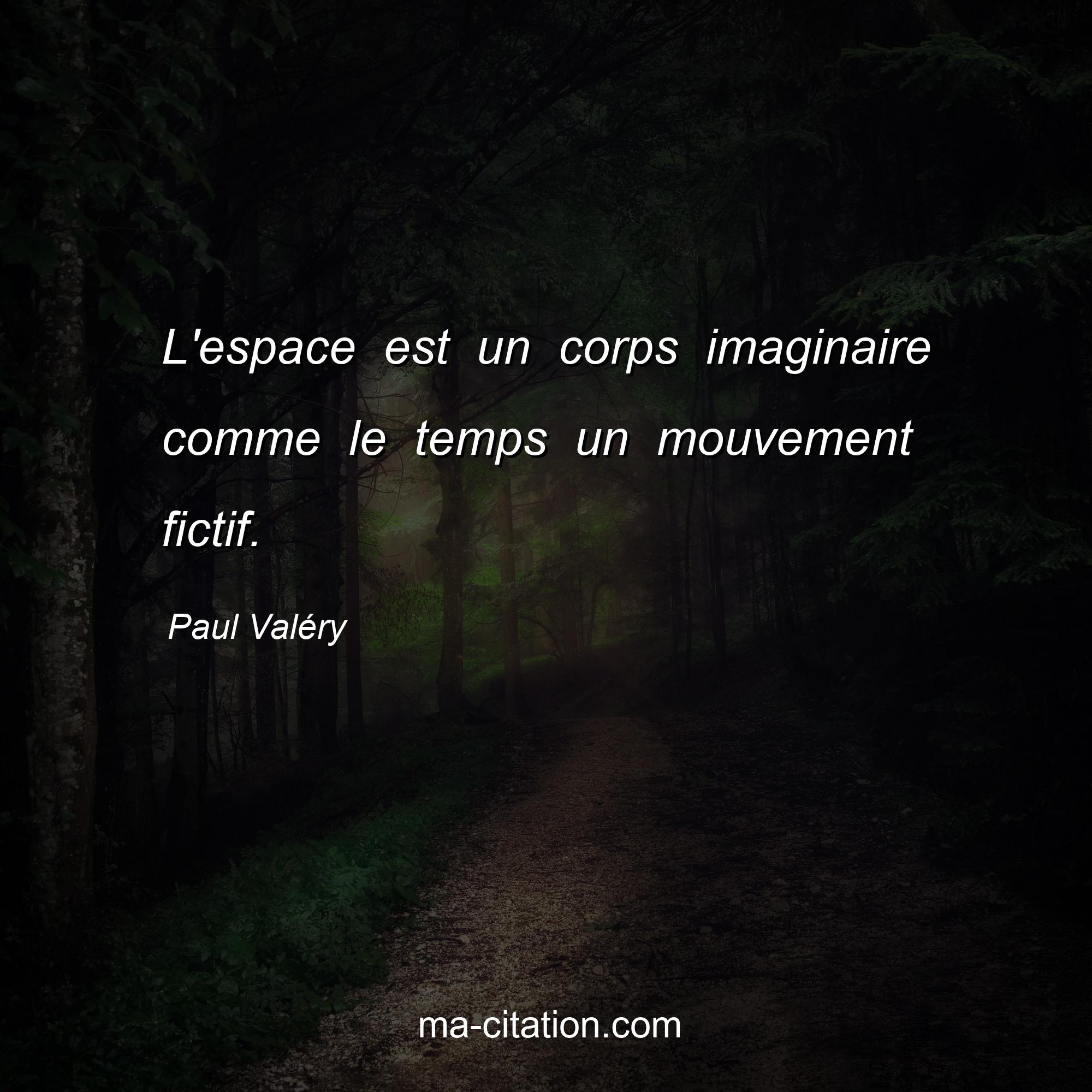 Paul Valéry : L'espace est un corps imaginaire comme le temps un mouvement fictif.