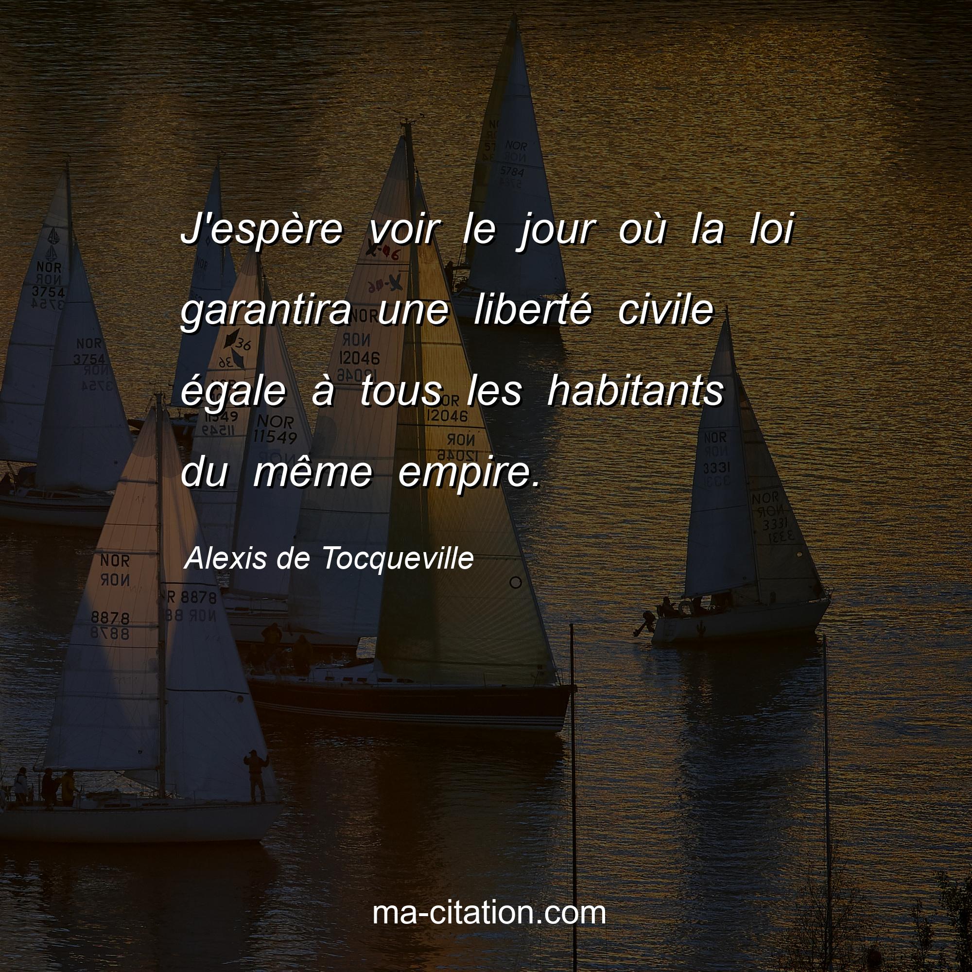 Alexis de Tocqueville : J'espère voir le jour où la loi garantira une liberté civile égale à tous les habitants du même empire.
