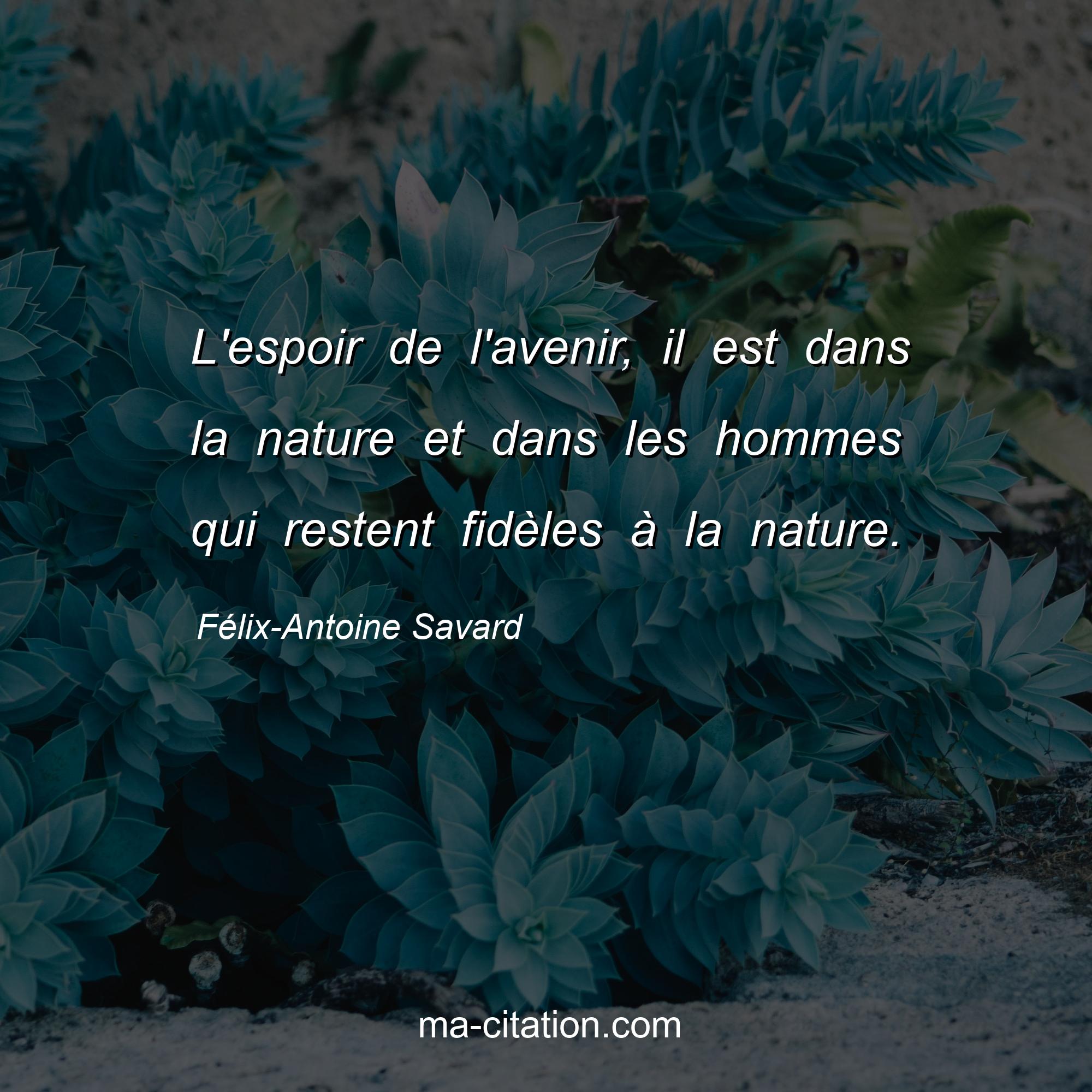 Félix-Antoine Savard : L'espoir de l'avenir, il est dans la nature et dans les hommes qui restent fidèles à la nature.