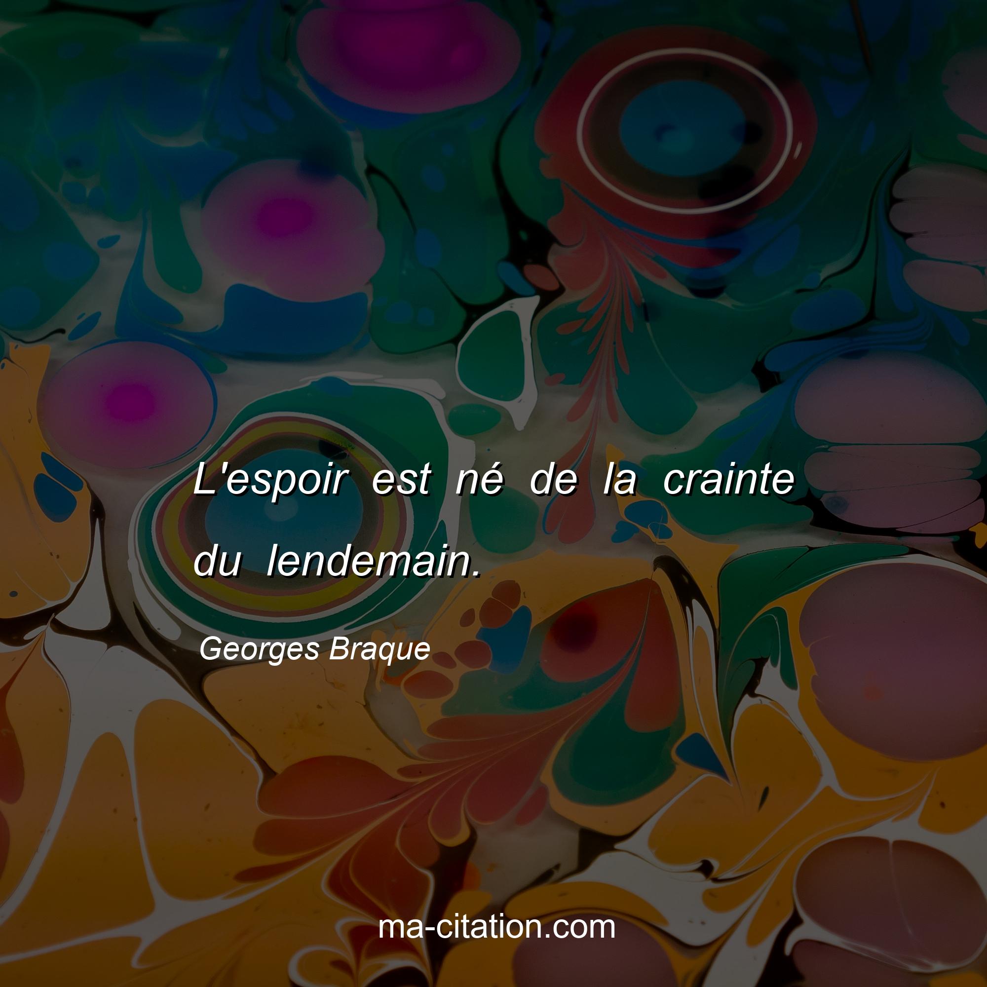 Georges Braque : L'espoir est né de la crainte du lendemain.