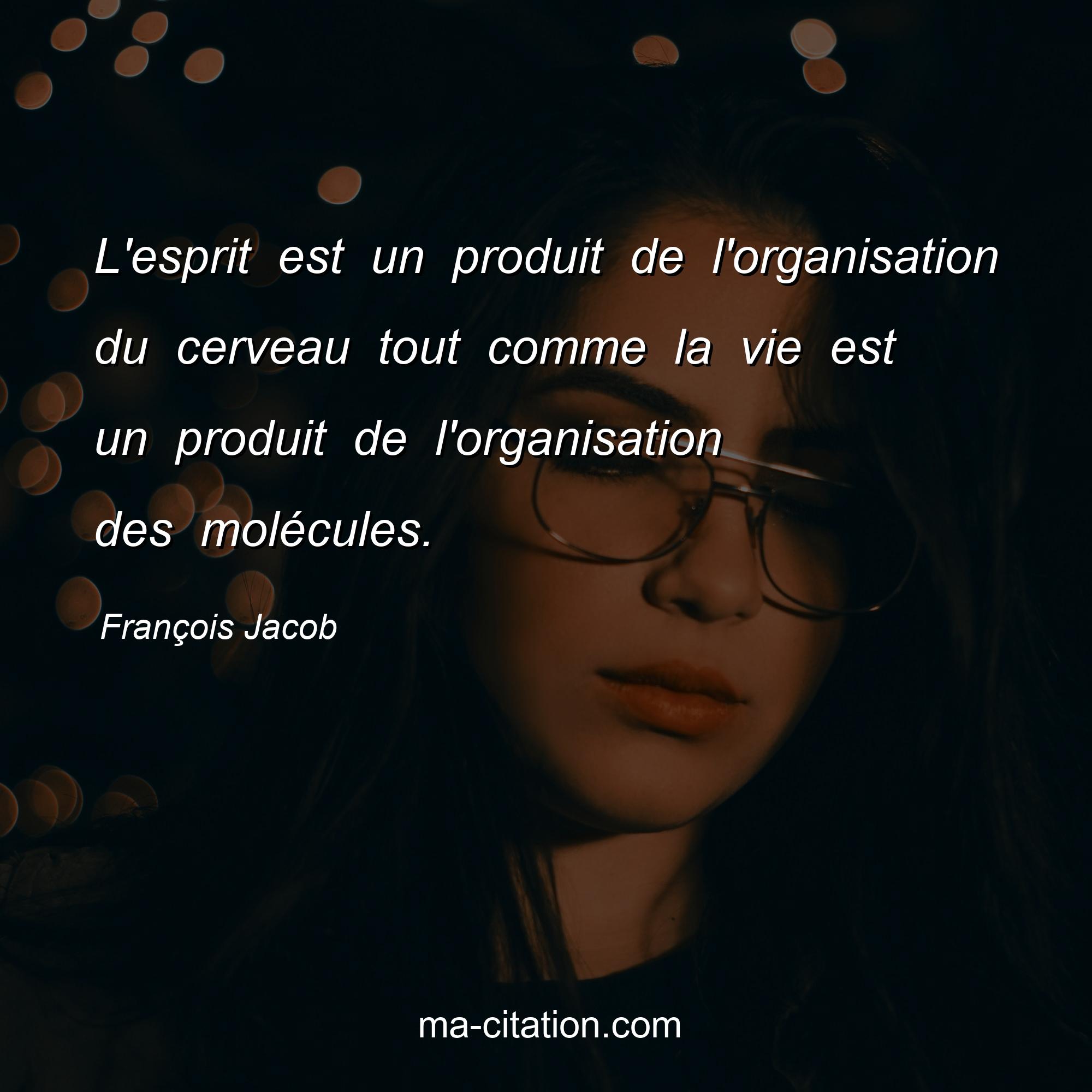 François Jacob : L'esprit est un produit de l'organisation du cerveau tout comme la vie est un produit de l'organisation des molécules.