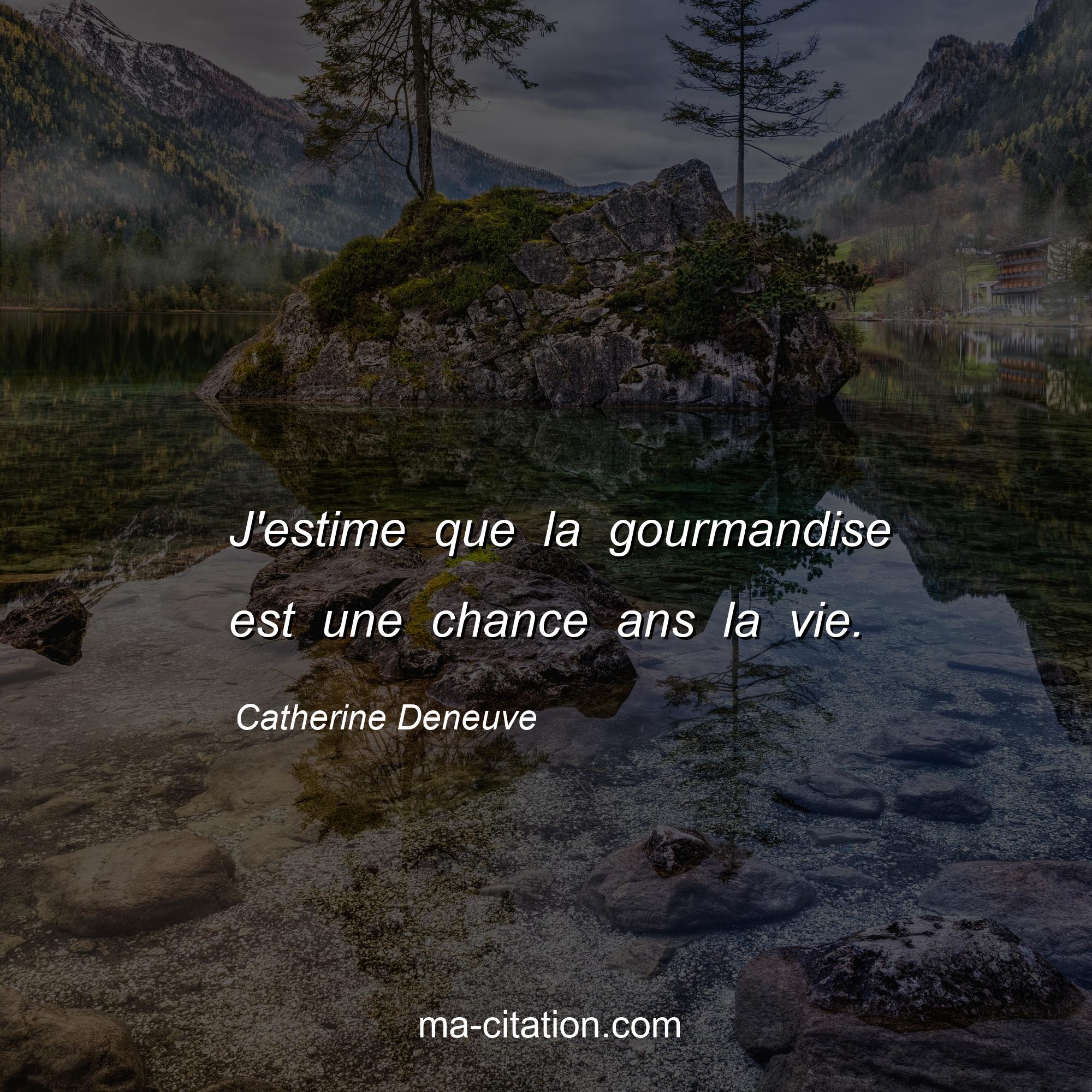 Catherine Deneuve : J'estime que la gourmandise est une chance ans la vie.