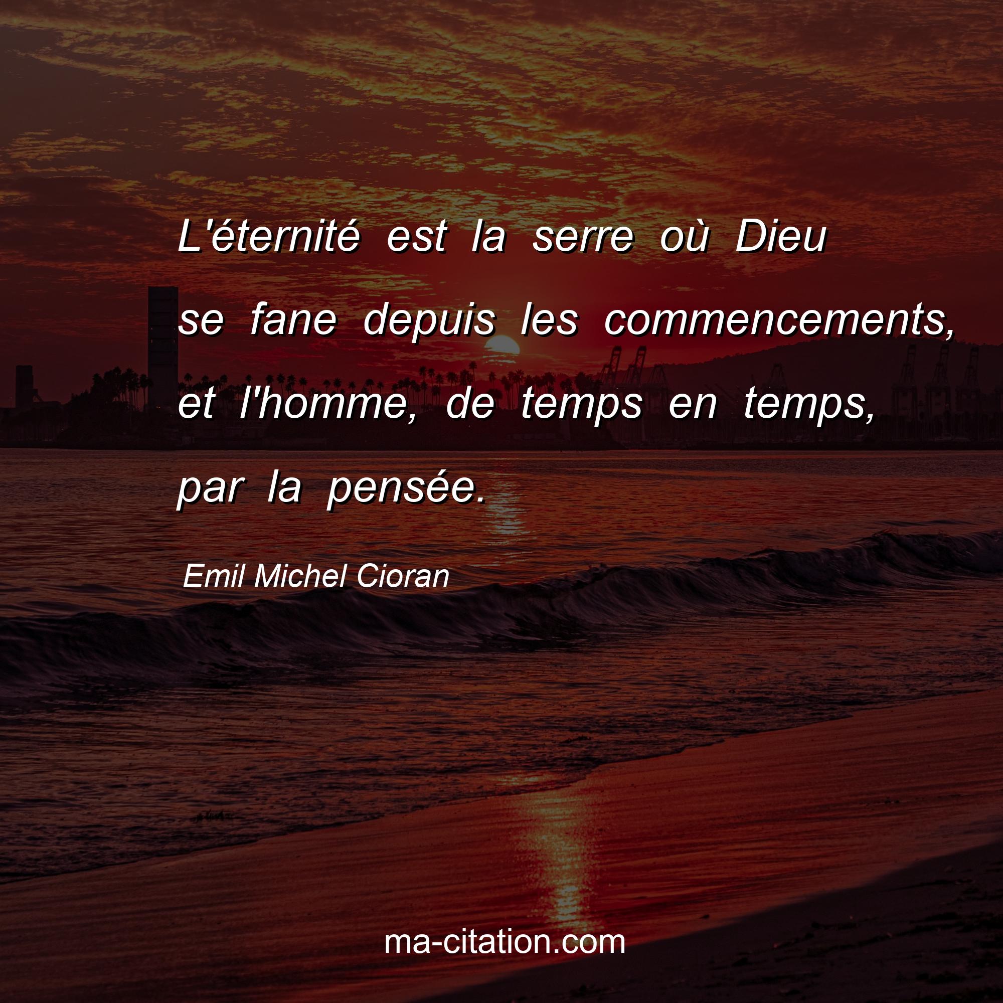Emil Michel Cioran : L'éternité est la serre où Dieu se fane depuis les commencements, et l'homme, de temps en temps, par la pensée.