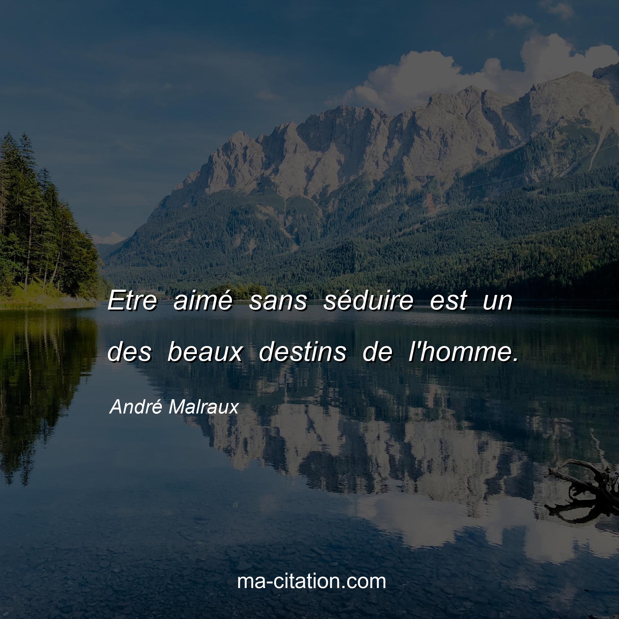 André Malraux : Etre aimé sans séduire est un des beaux destins de l'homme.