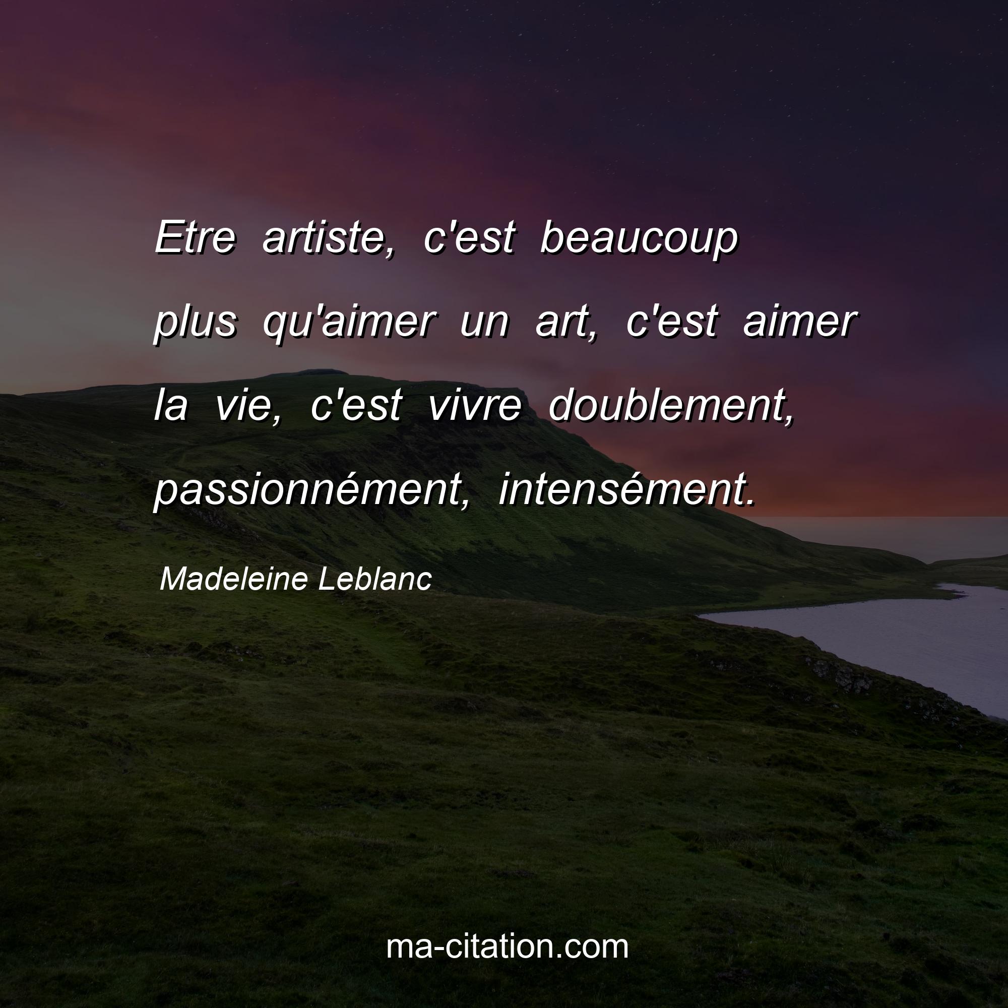 Madeleine Leblanc : Etre artiste, c'est beaucoup plus qu'aimer un art, c'est aimer la vie, c'est vivre doublement, passionnément, intensément.