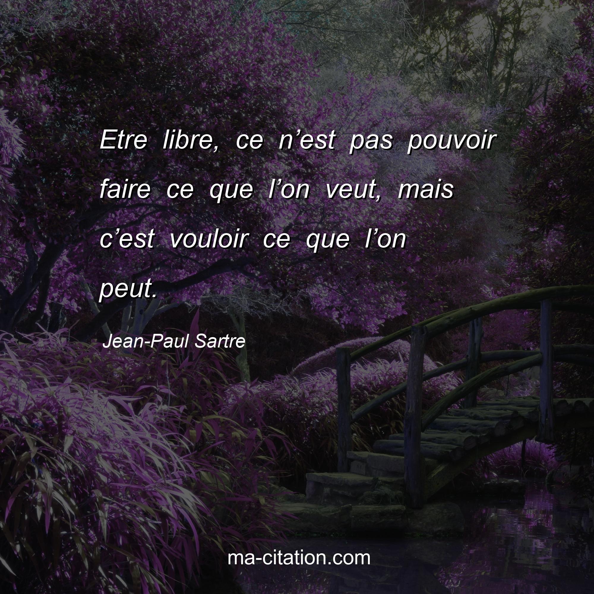 Jean-Paul Sartre : Etre libre, ce n’est pas pouvoir faire ce que l’on veut, mais c’est vouloir ce que l’on peut.