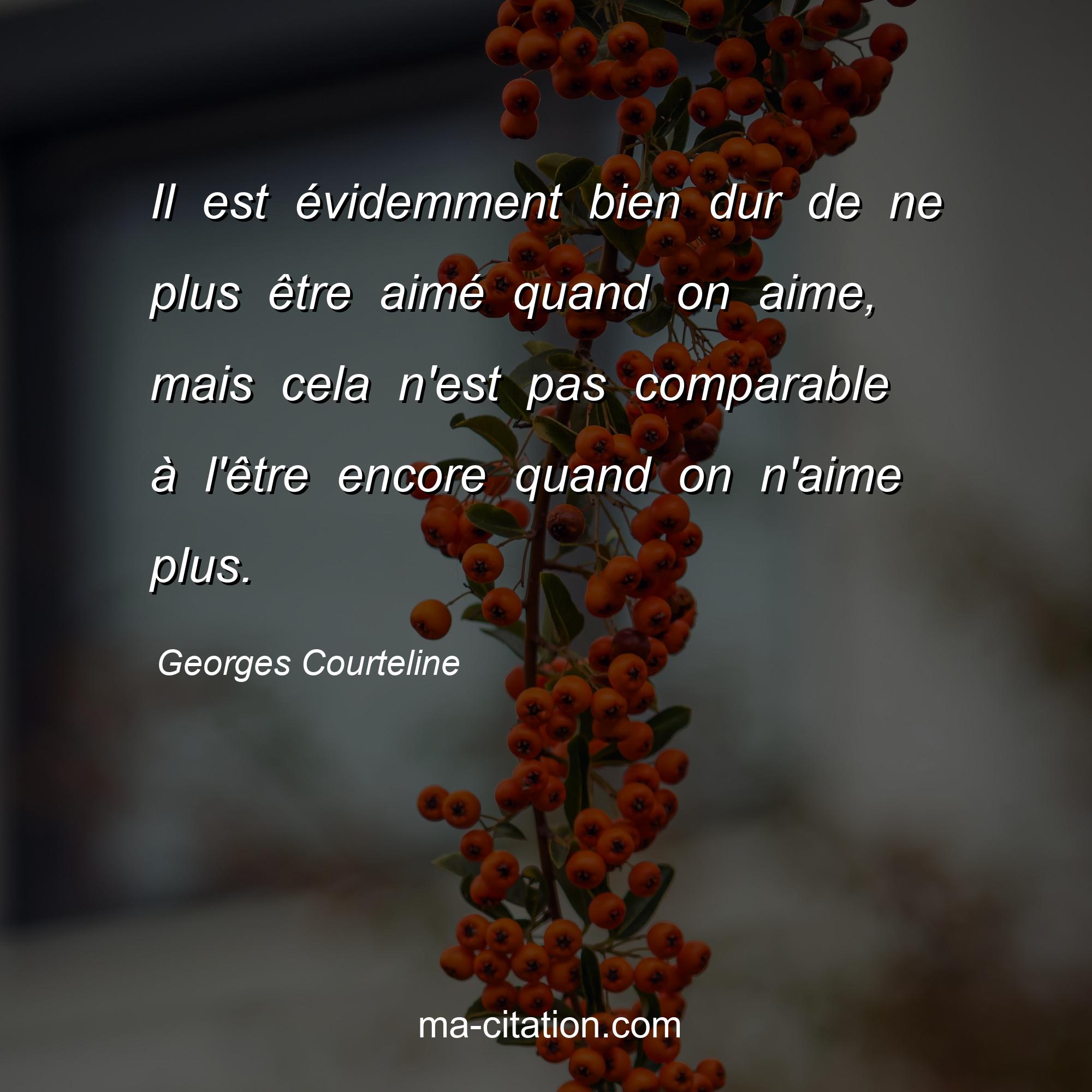 Georges Courteline : Il est évidemment bien dur de ne plus être aimé quand on aime, mais cela n'est pas comparable à l'être encore quand on n'aime plus.