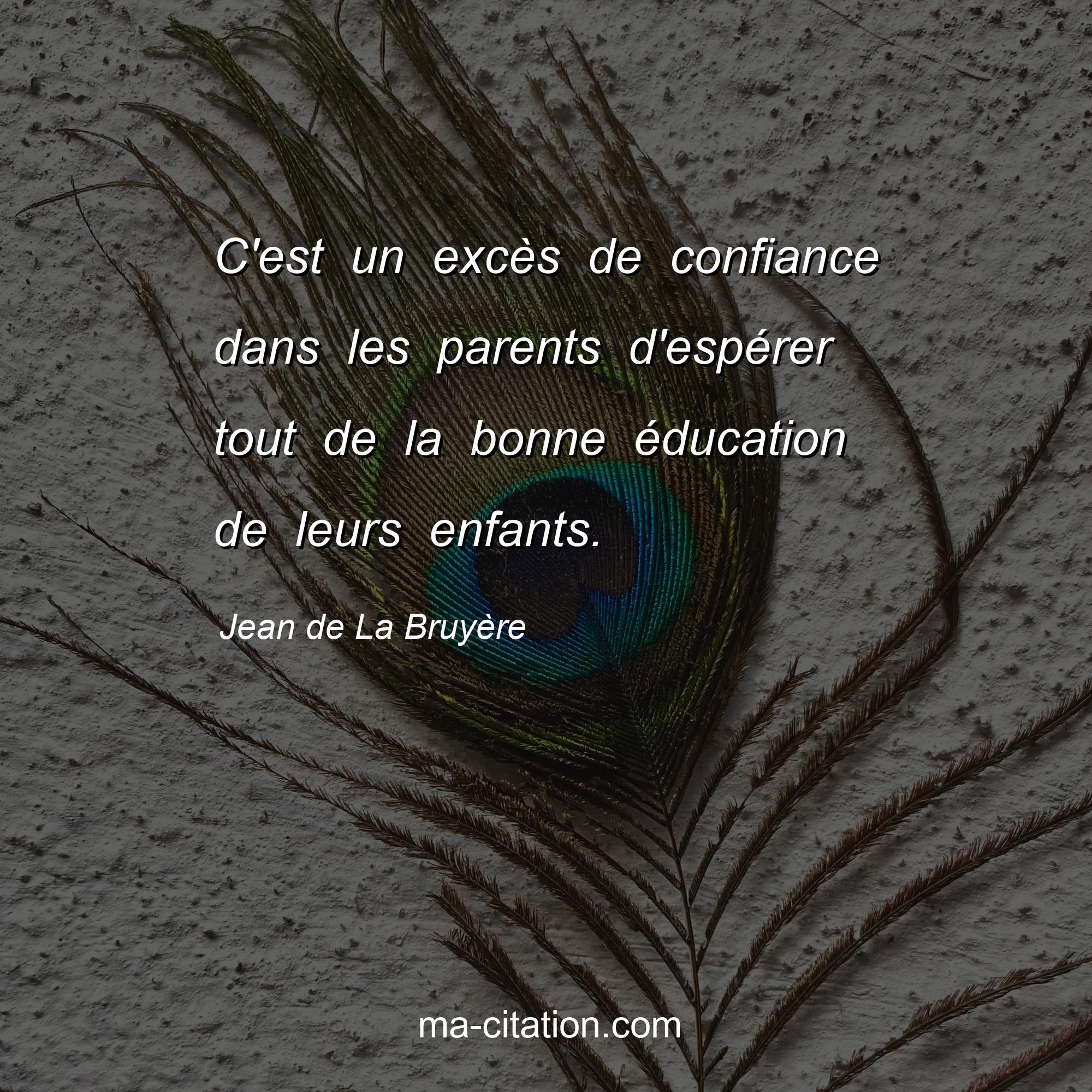 Jean de La Bruyère : C'est un excès de confiance dans les parents d'espérer tout de la bonne éducation de leurs enfants.