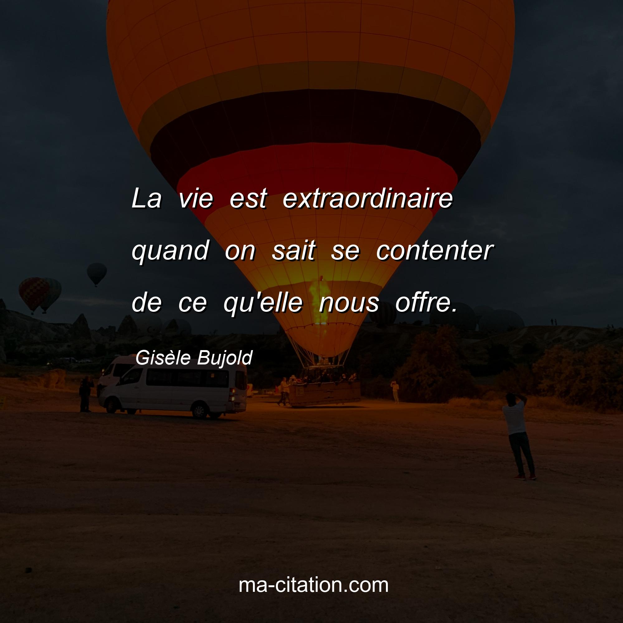 Gisèle Bujold : La vie est extraordinaire quand on sait se contenter de ce qu'elle nous offre.