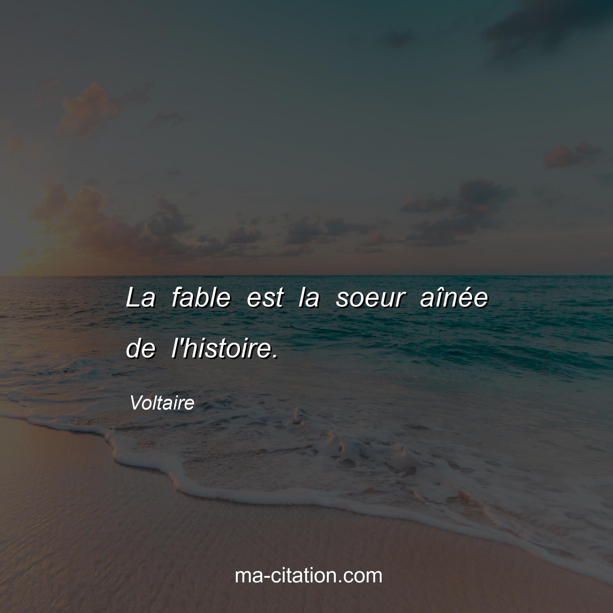 Voltaire : La fable est la soeur aînée de l'histoire.