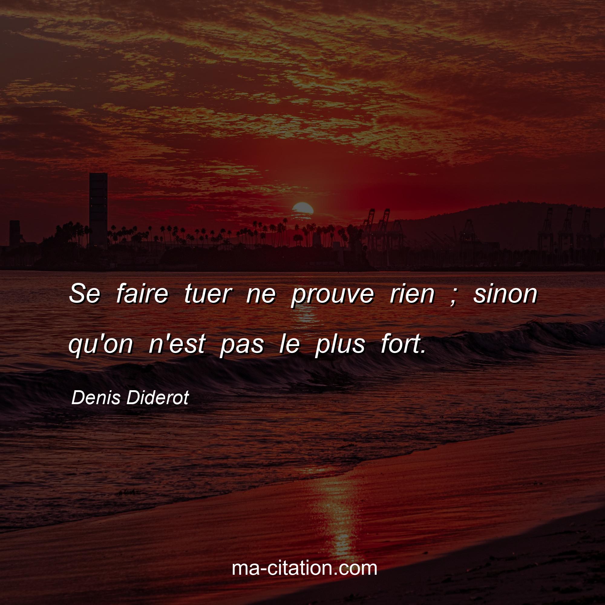 Denis Diderot : Se faire tuer ne prouve rien ; sinon qu'on n'est pas le plus fort.