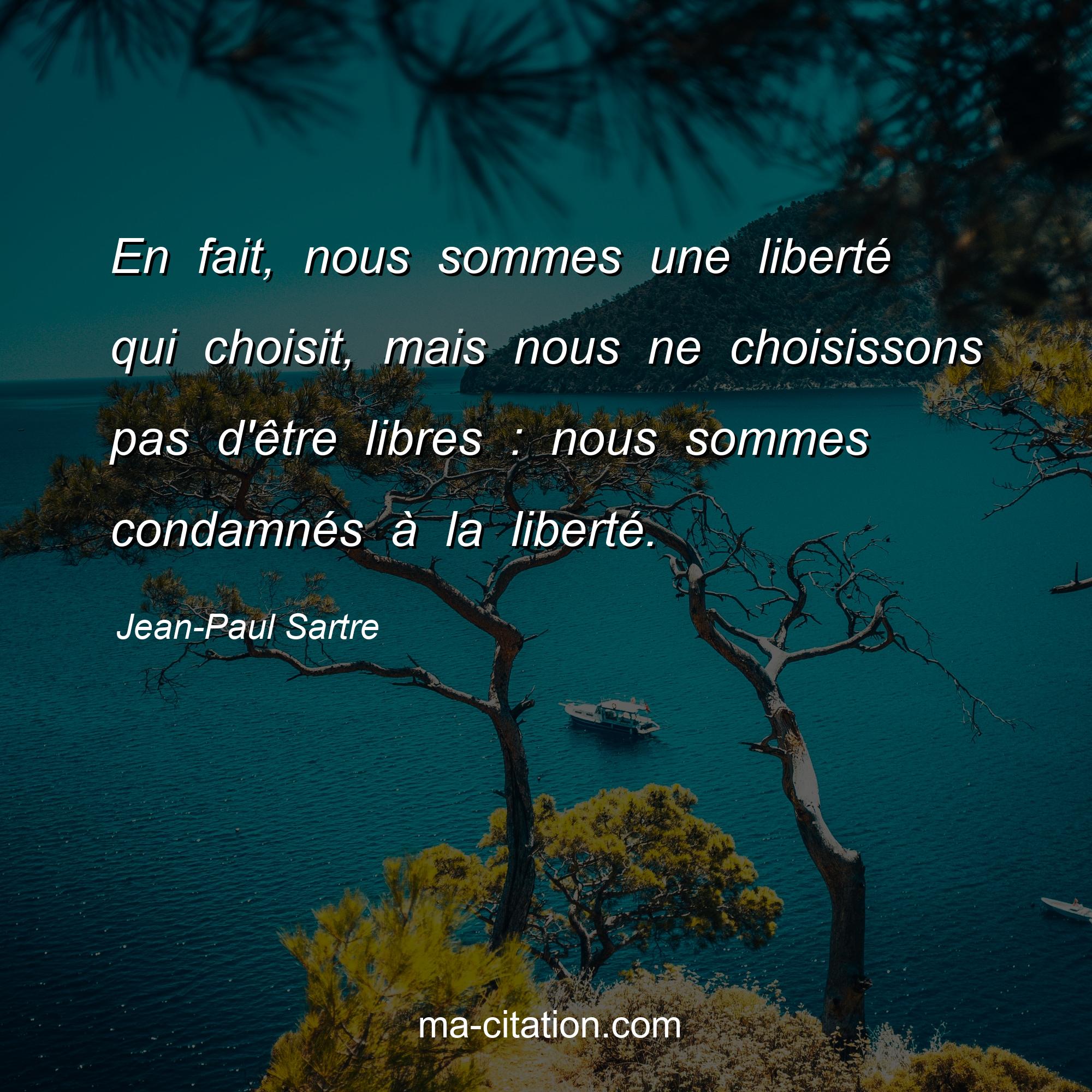 Jean-Paul Sartre : En fait, nous sommes une liberté qui choisit, mais nous ne choisissons pas d'être libres : nous sommes condamnés à la liberté.