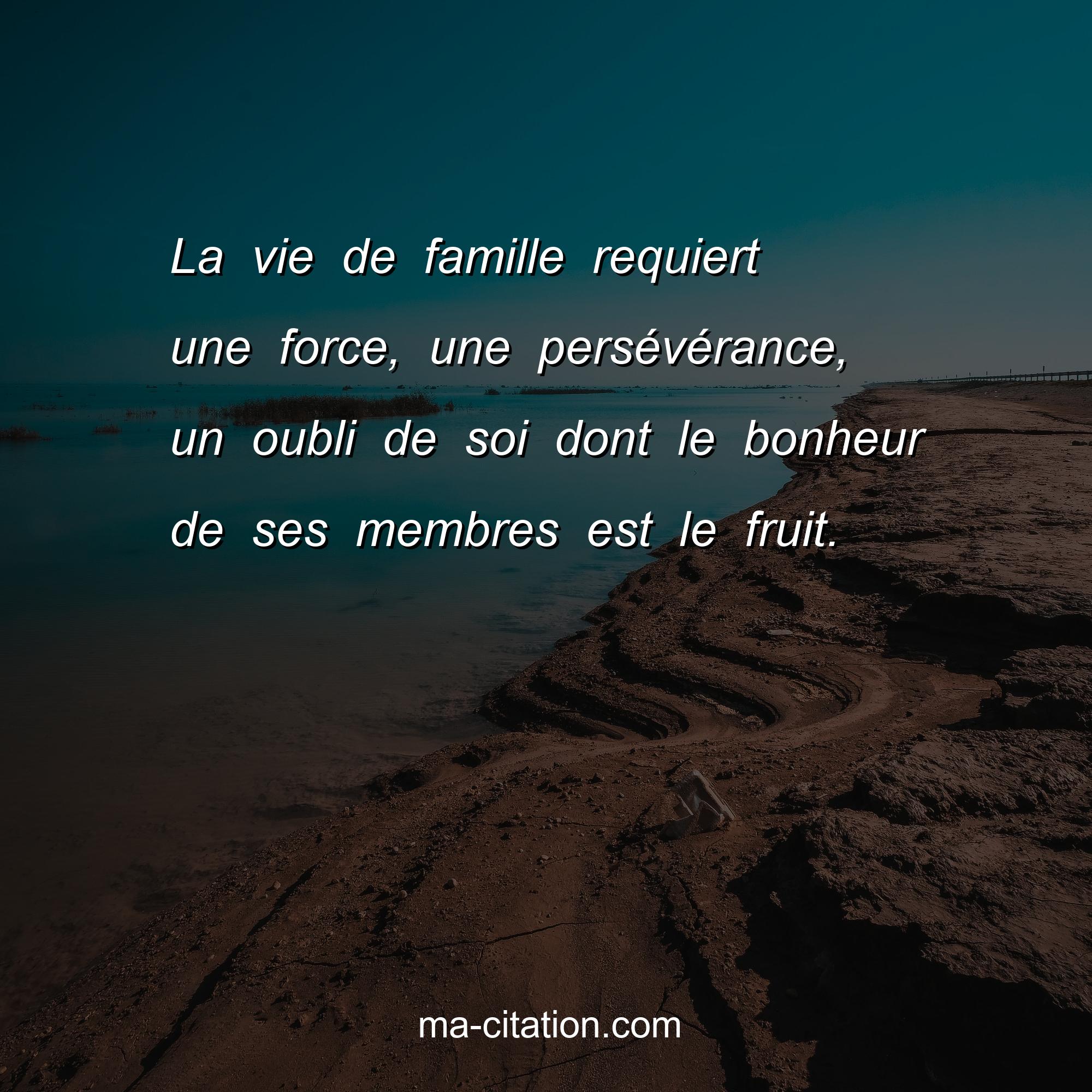 Ma-Citation.com : La vie de famille requiert une force, une persévérance, un oubli de soi dont le bonheur de ses membres est le fruit.