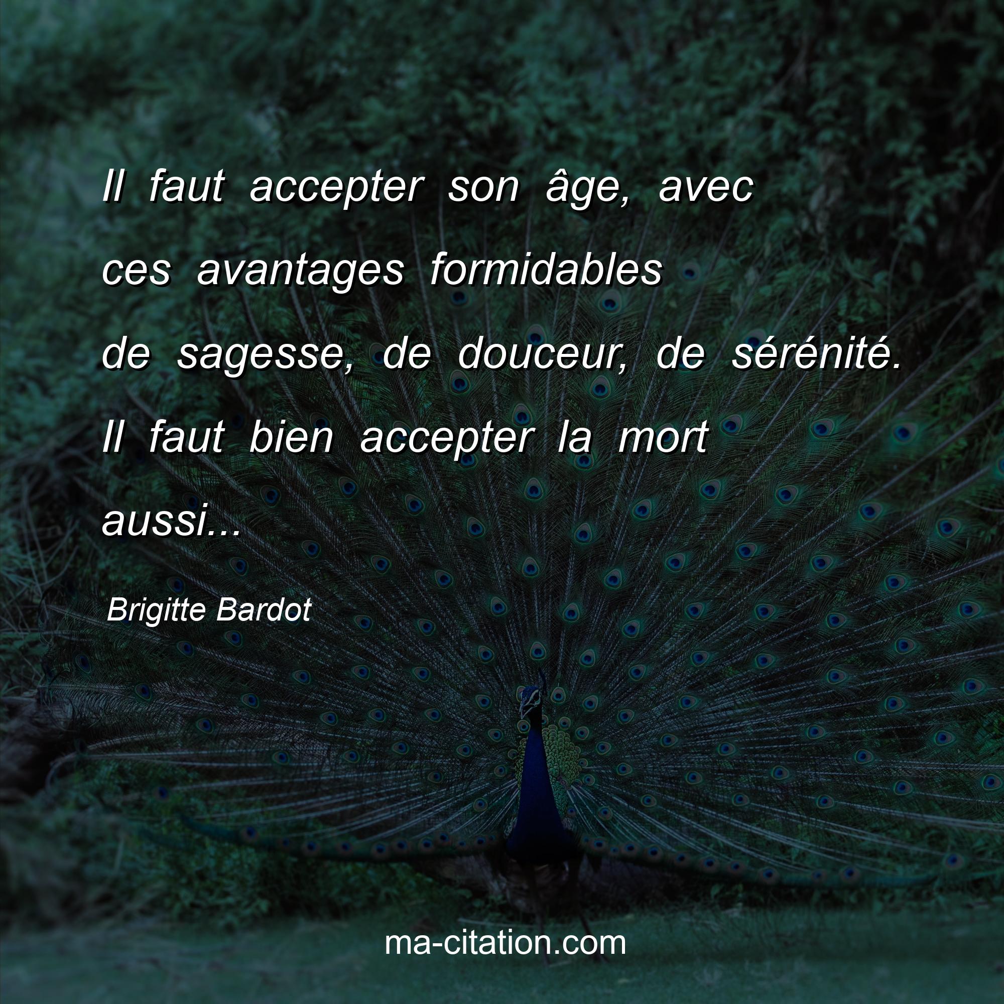 Brigitte Bardot : Il faut accepter son âge, avec ces avantages formidables de sagesse, de douceur, de sérénité. Il faut bien accepter la mort aussi...