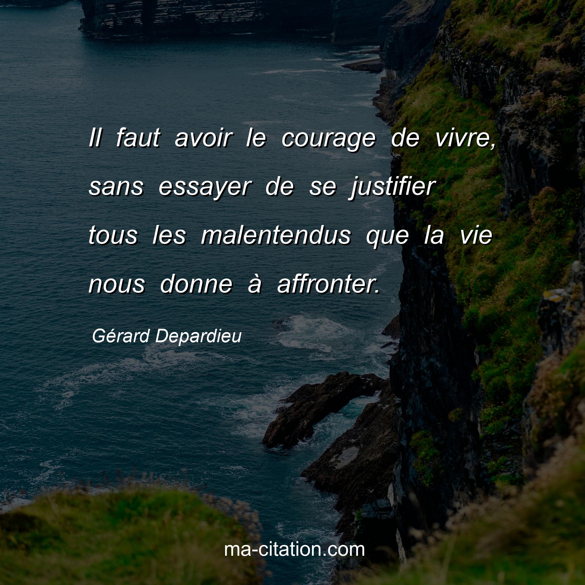 Gérard Depardieu : Il faut avoir le courage de vivre, sans essayer de se justifier tous les malentendus que la vie nous donne à affronter.