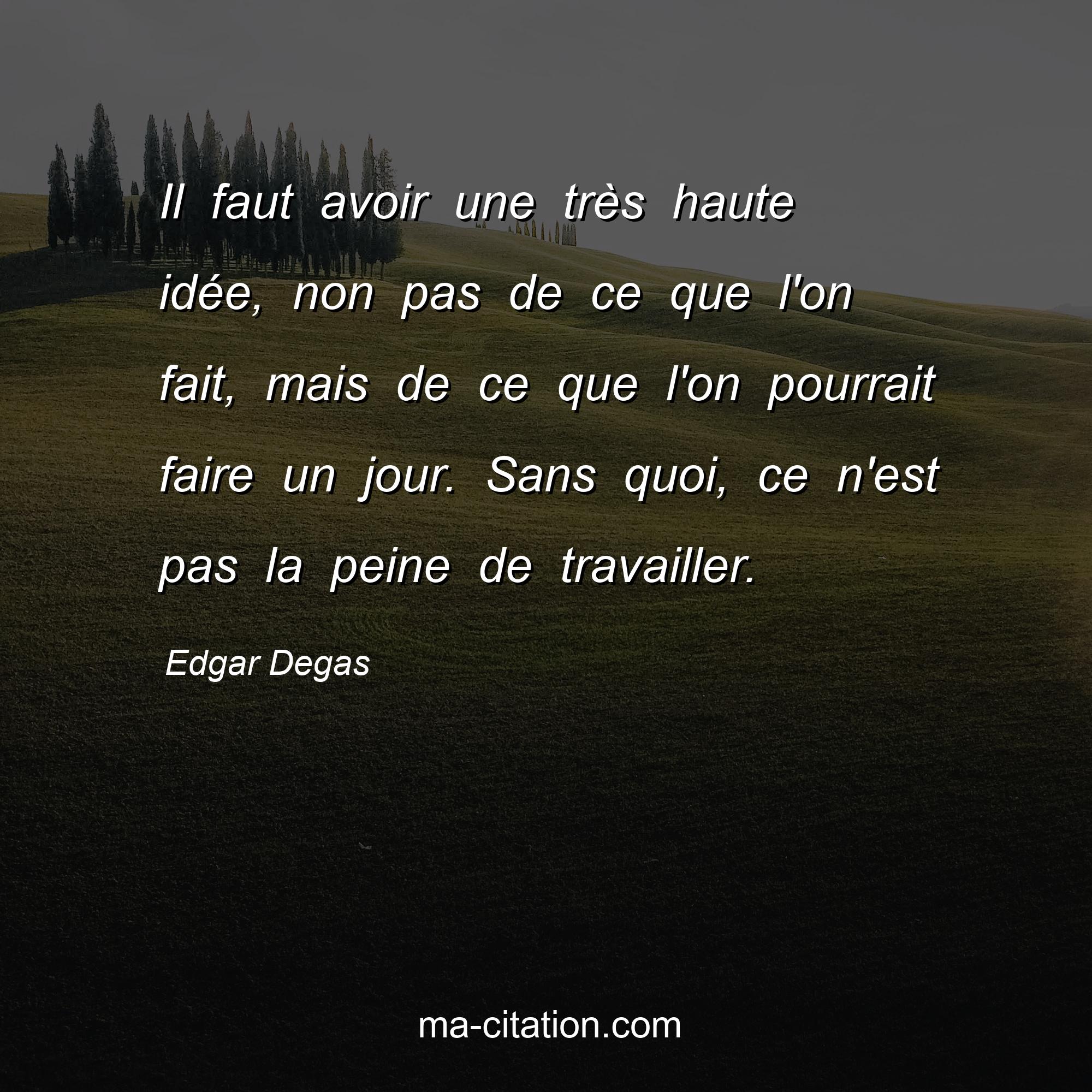 Edgar Degas : Il faut avoir une très haute idée, non pas de ce que l'on fait, mais de ce que l'on pourrait faire un jour. Sans quoi, ce n'est pas la peine de travailler.