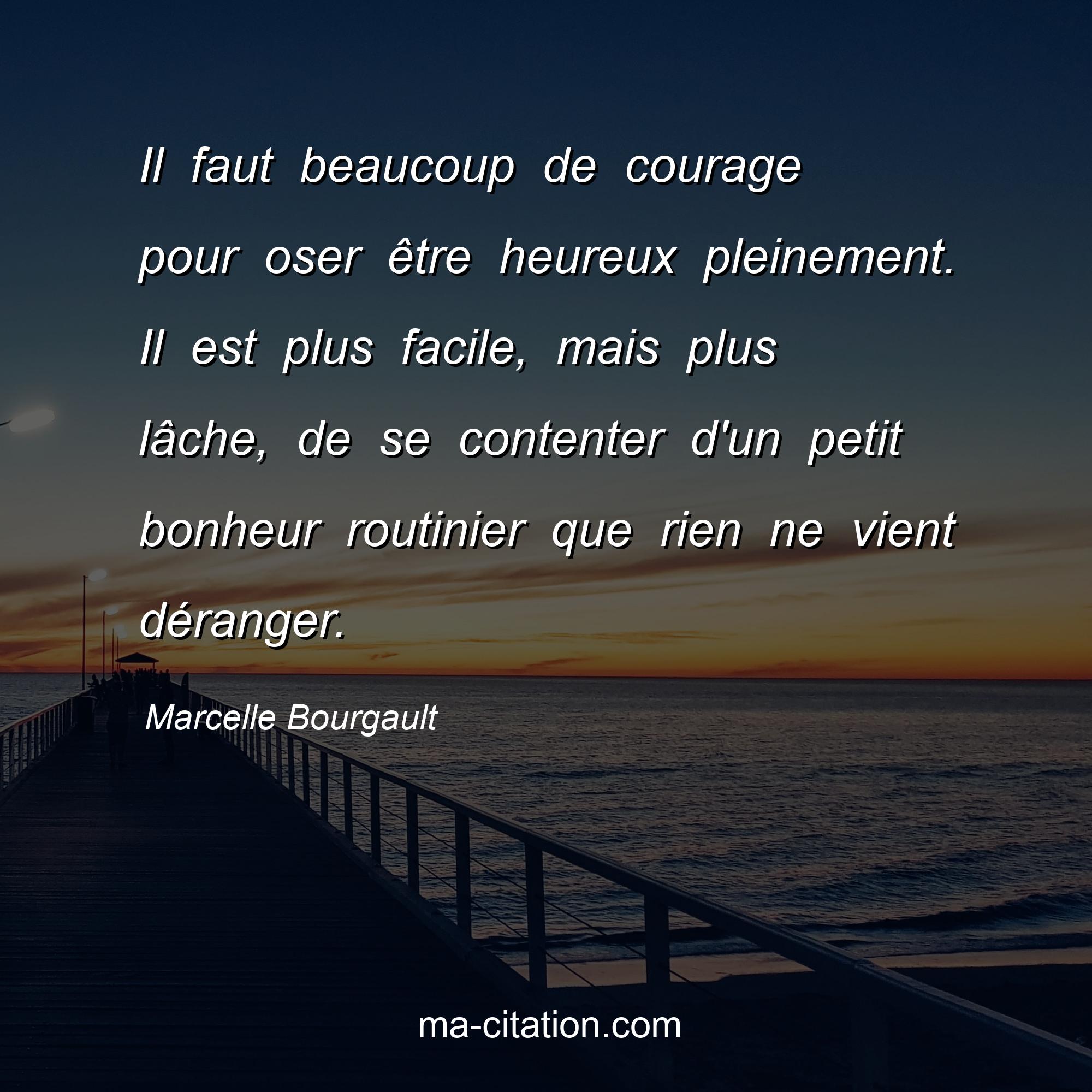 Marcelle Bourgault : Il faut beaucoup de courage pour oser être heureux pleinement. Il est plus facile, mais plus lâche, de se contenter d'un petit bonheur routinier que rien ne vient déranger.