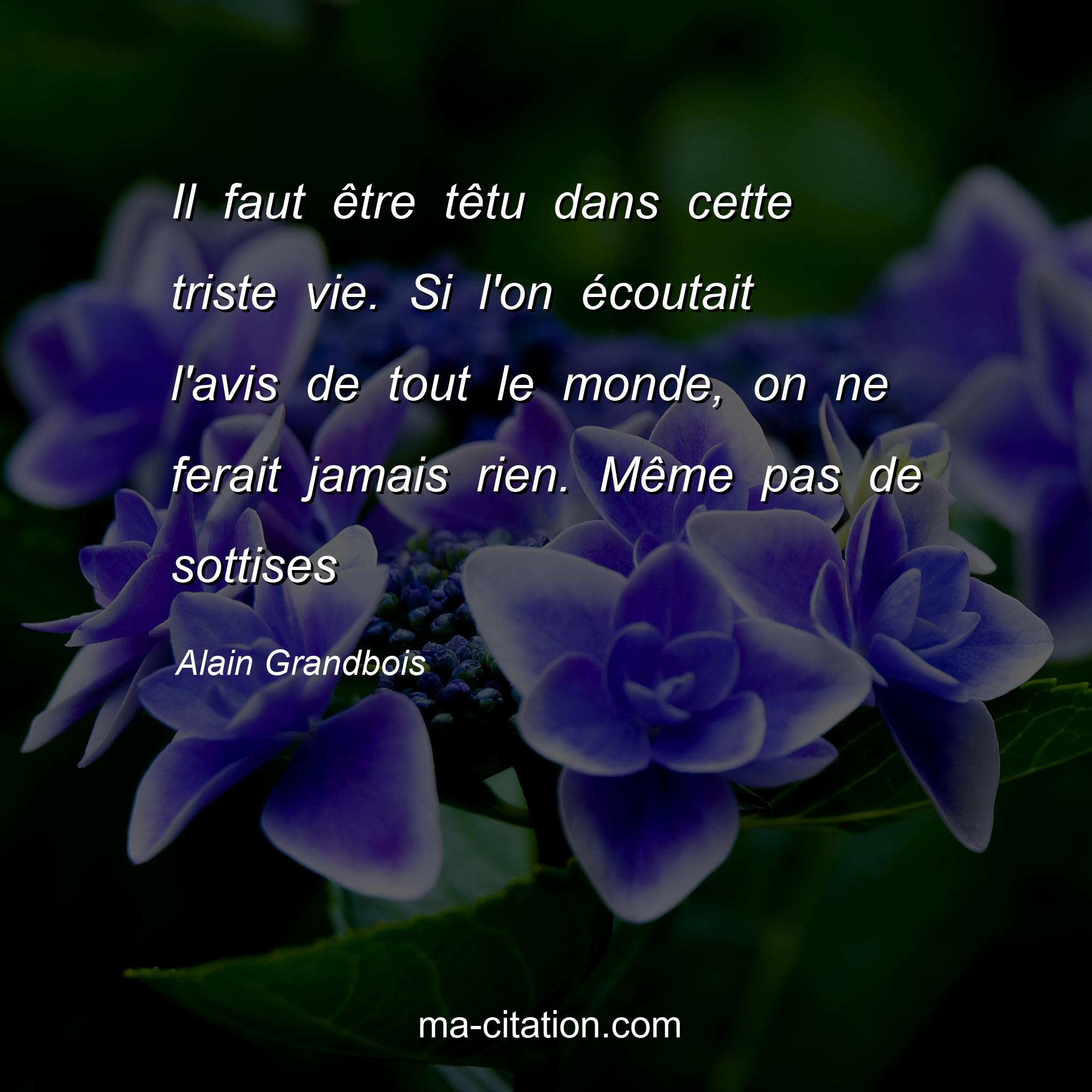 Alain Grandbois : Il faut être têtu dans cette triste vie. Si l'on écoutait l'avis de tout le monde, on ne ferait jamais rien. Même pas de sottises
