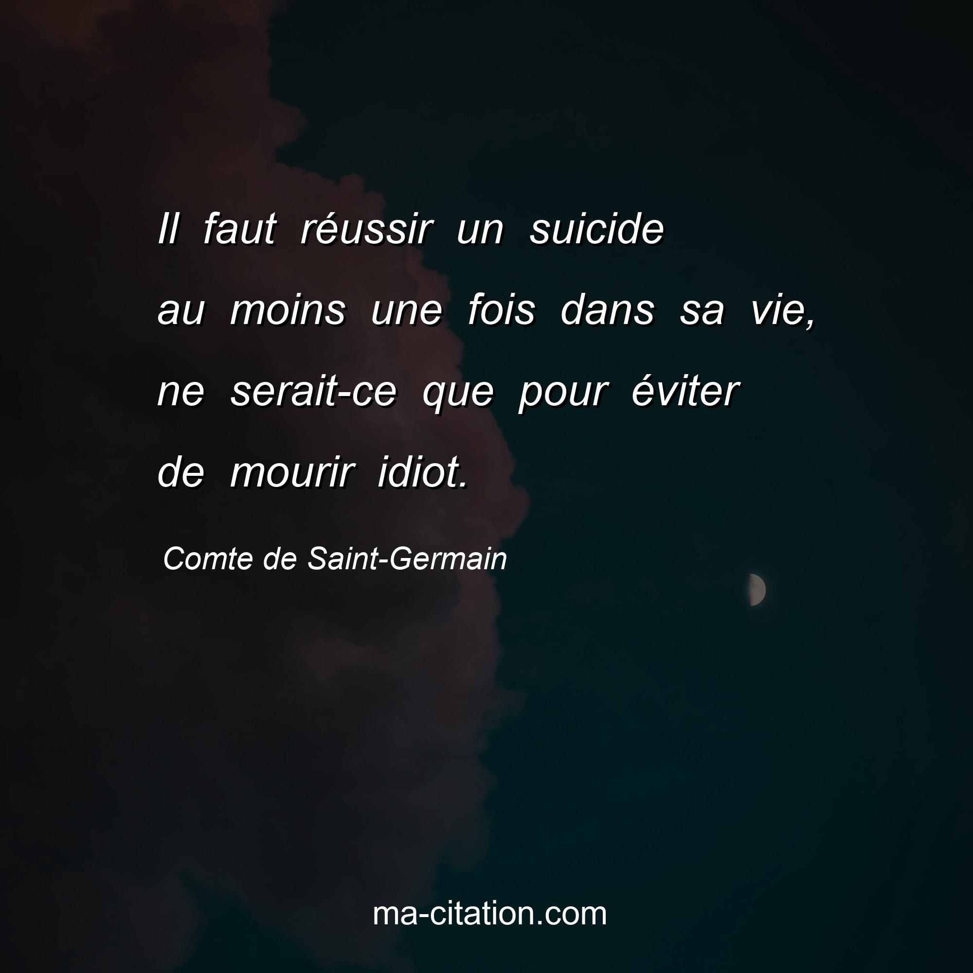 Comte de Saint-Germain : Il faut réussir un suicide au moins une fois dans sa vie, ne serait-ce que pour éviter de mourir idiot.