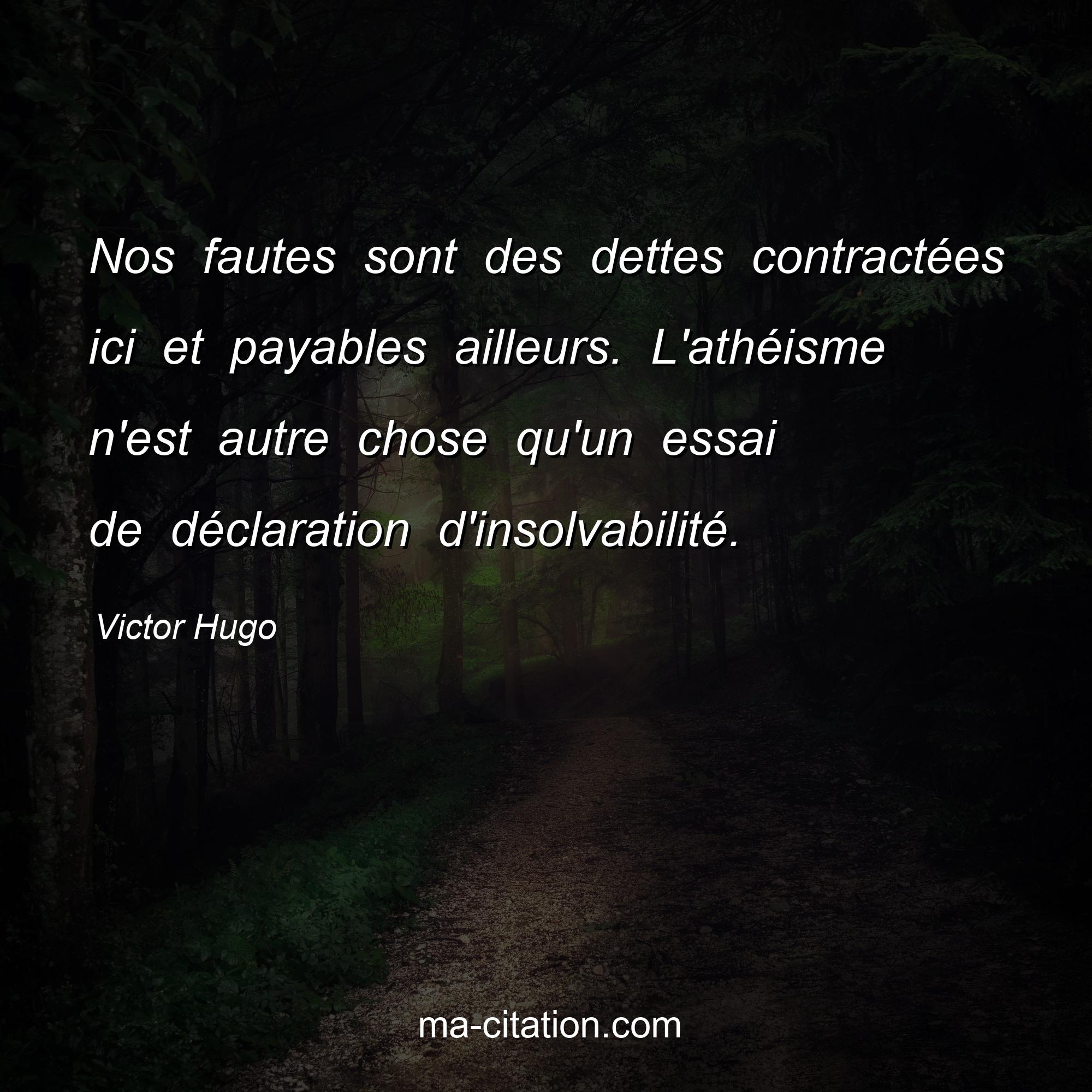 Victor Hugo : Nos fautes sont des dettes contractées ici et payables ailleurs. L'athéisme n'est autre chose qu'un essai de déclaration d'insolvabilité.