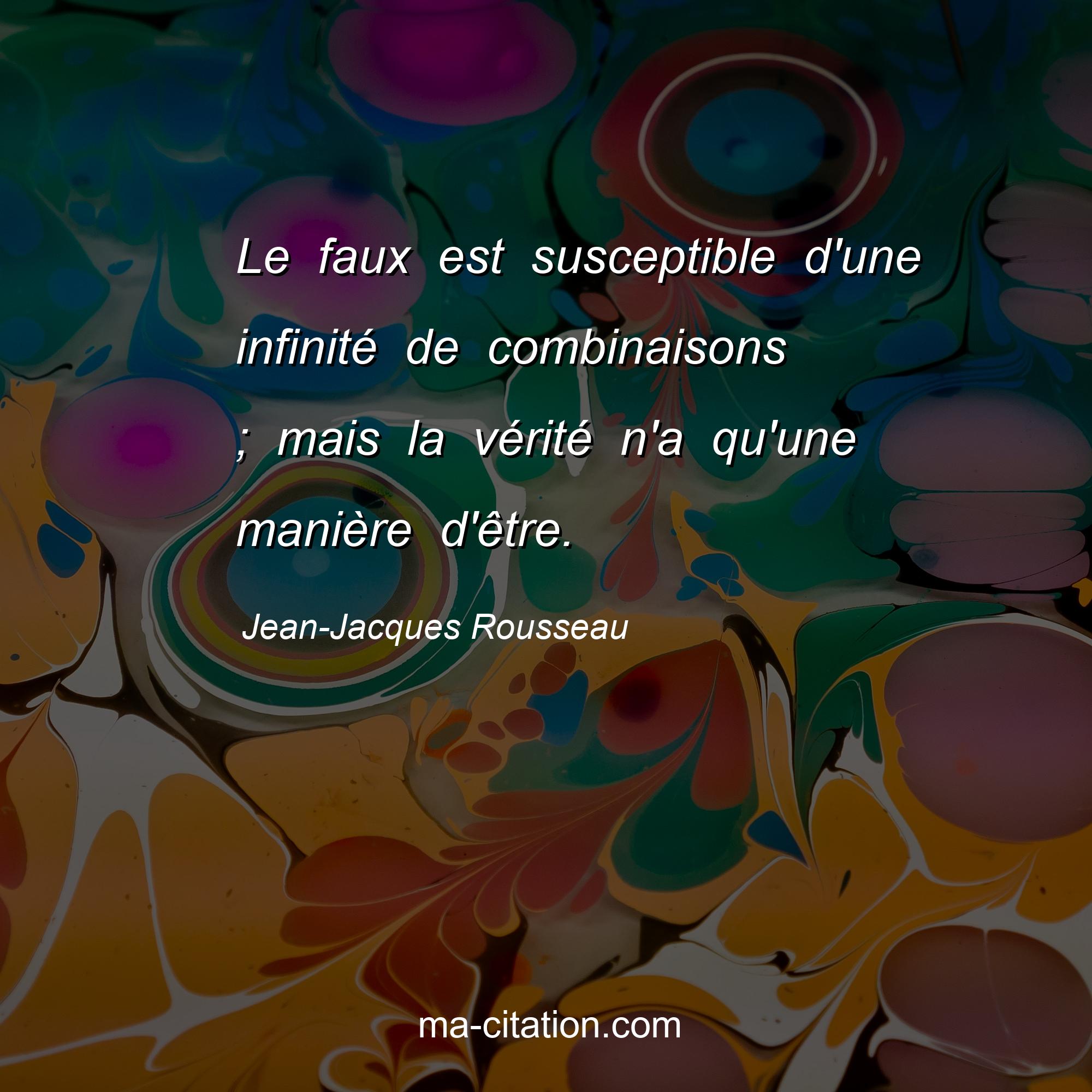 Jean-Jacques Rousseau : Le faux est susceptible d'une infinité de combinaisons ; mais la vérité n'a qu'une manière d'être.
