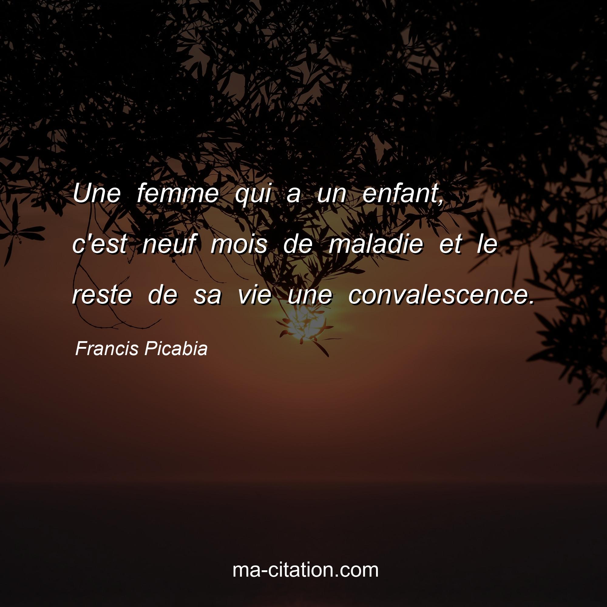 Francis Picabia : Une femme qui a un enfant, c'est neuf mois de maladie et le reste de sa vie une convalescence.