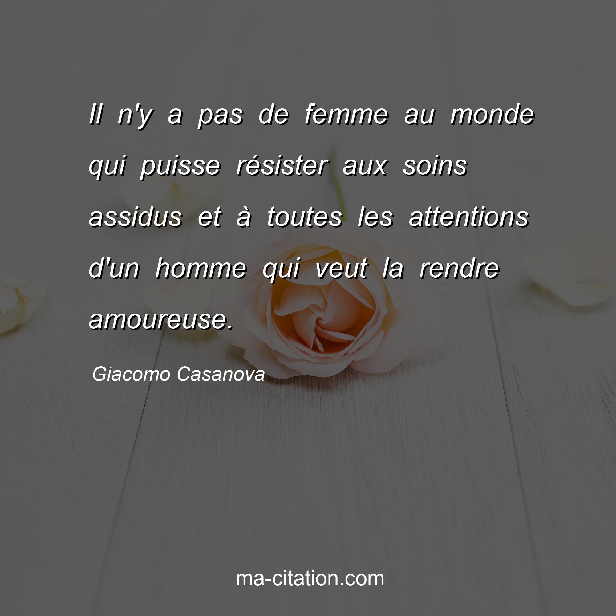 Giacomo Casanova : Il n'y a pas de femme au monde qui puisse résister aux soins assidus et à toutes les attentions d'un homme qui veut la rendre amoureuse.