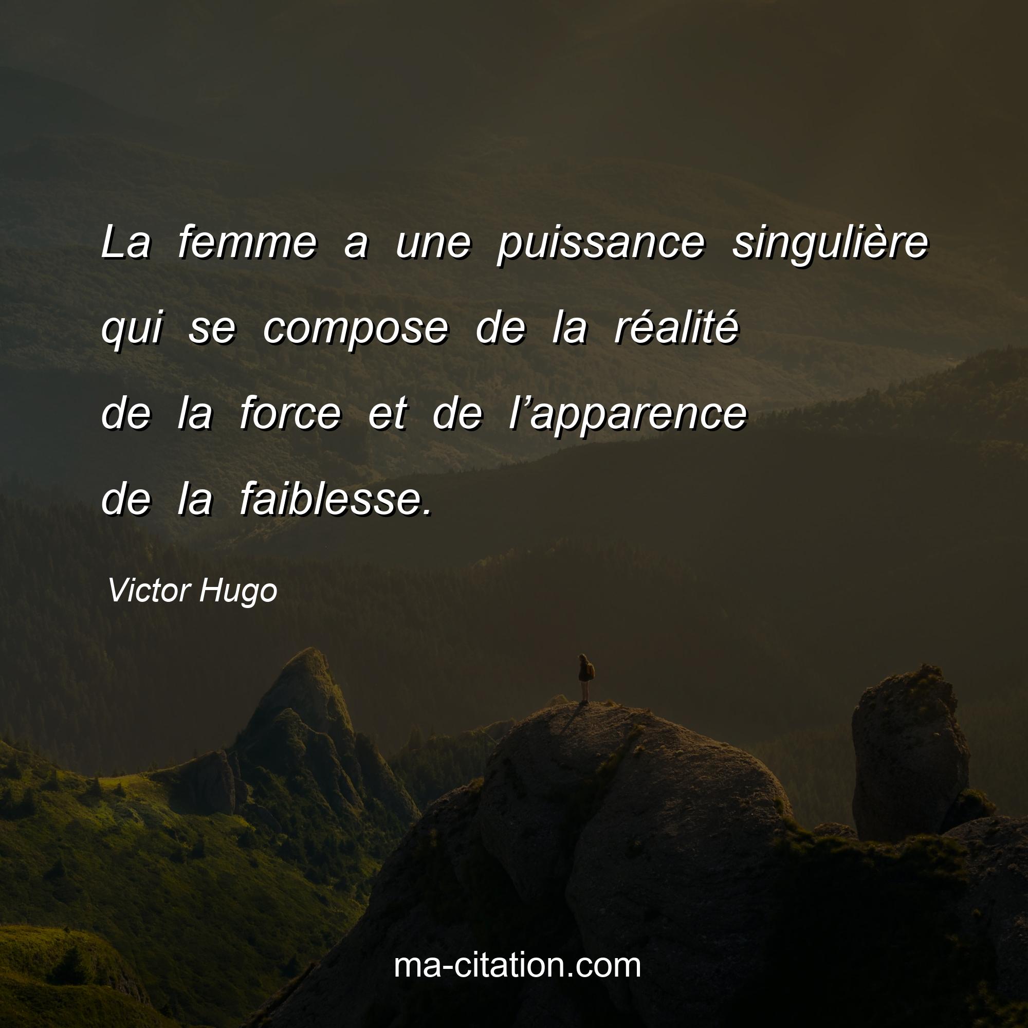 Victor Hugo : La femme a une puissance singulière qui se compose de la réalité de la force et de l’apparence de la faiblesse.