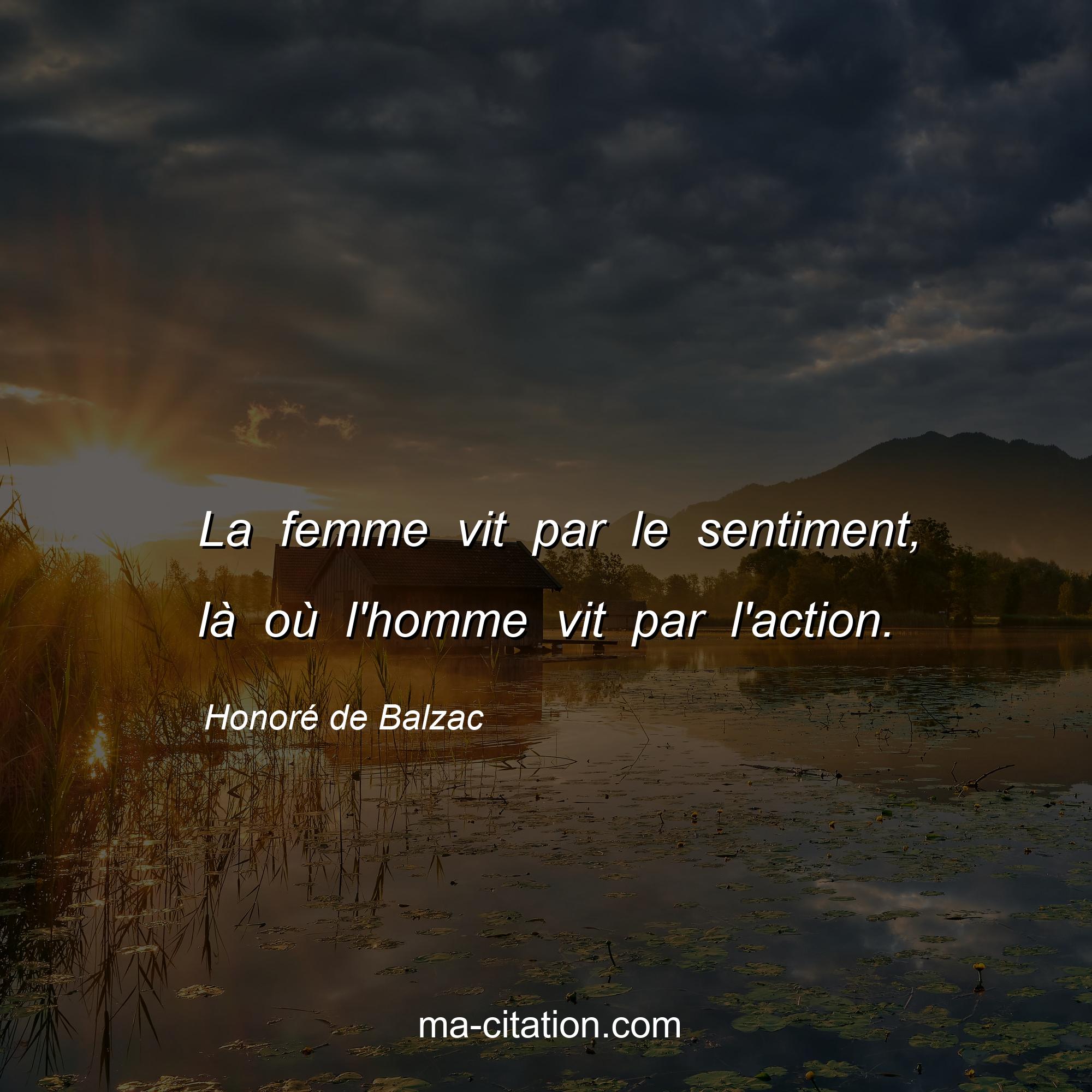 Honoré de Balzac : La femme vit par le sentiment, là où l'homme vit par l'action.
