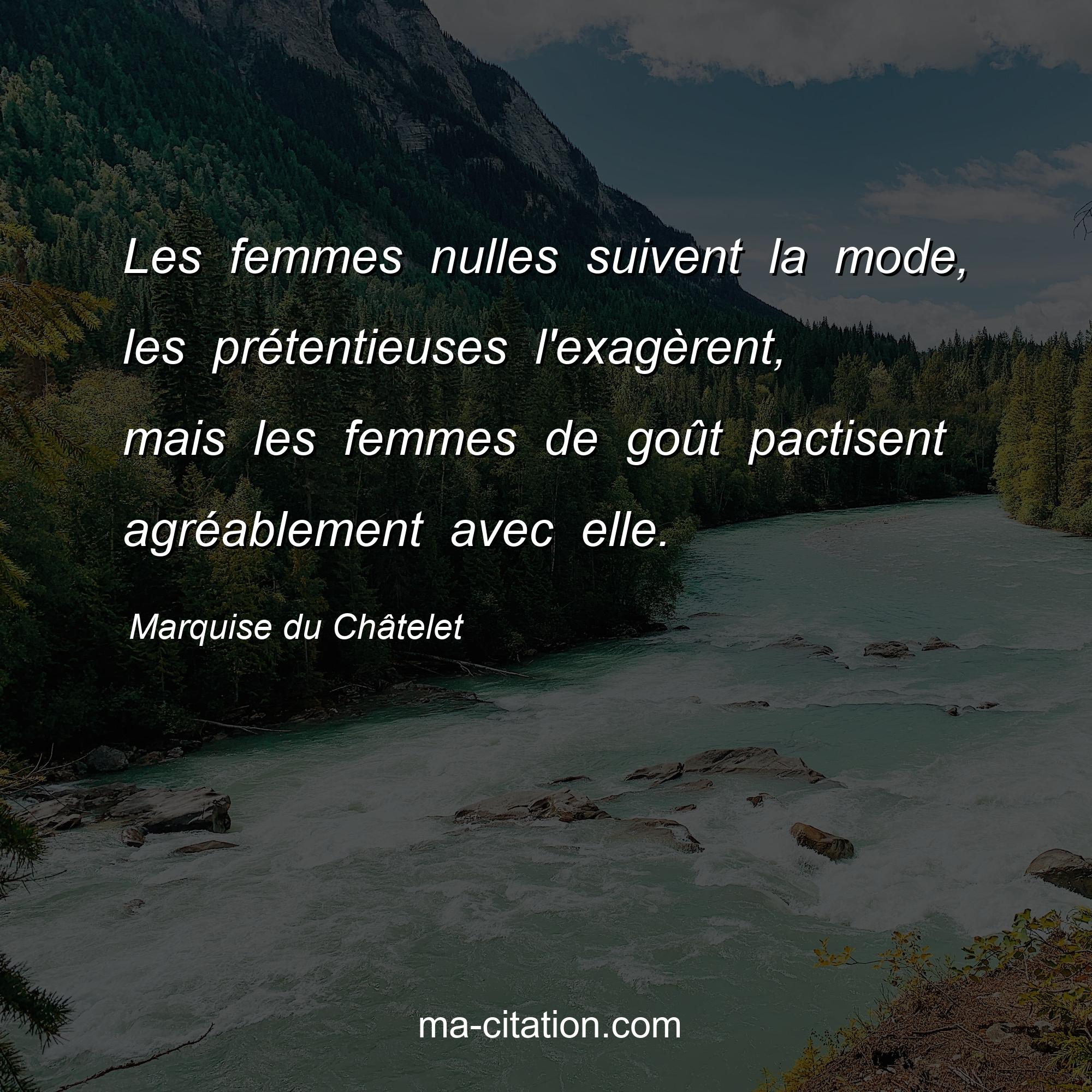 Marquise du Châtelet : Les femmes nulles suivent la mode, les prétentieuses l'exagèrent, mais les femmes de goût pactisent agréablement avec elle.