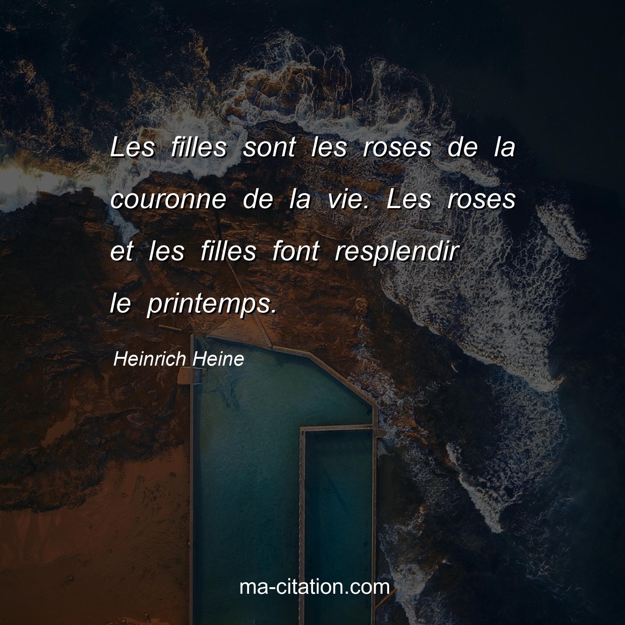 Heinrich Heine : Les filles sont les roses de la couronne de la vie. Les roses et les filles font resplendir le printemps.