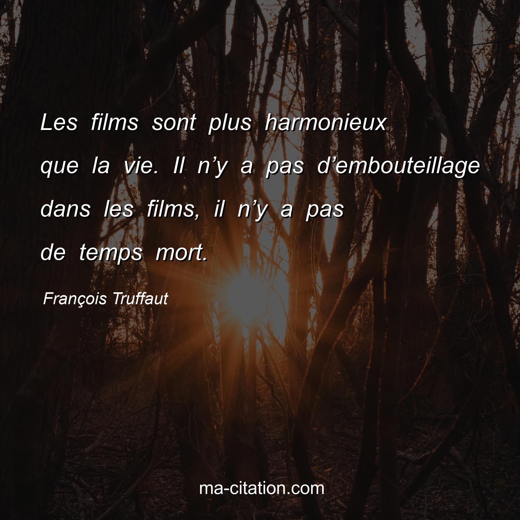 François Truffaut : Les films sont plus harmonieux que la vie. Il n’y a pas d’embouteillage dans les films, il n’y a pas de temps mort.