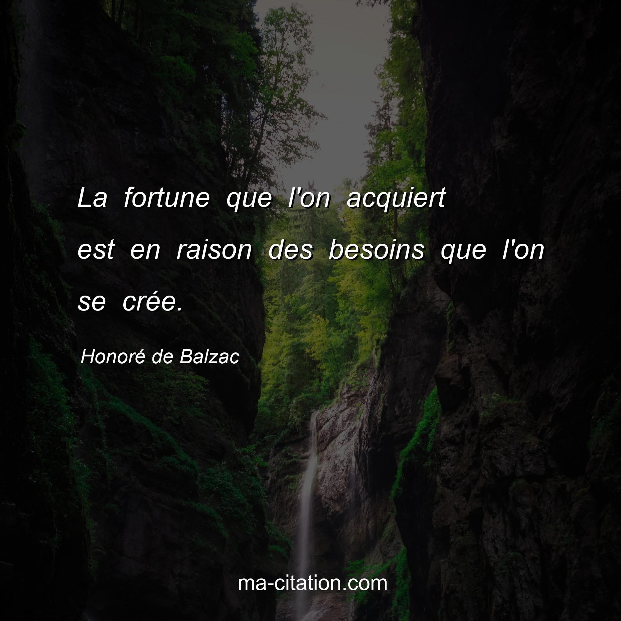 Honoré de Balzac : La fortune que l'on acquiert est en raison des besoins que l'on se crée.