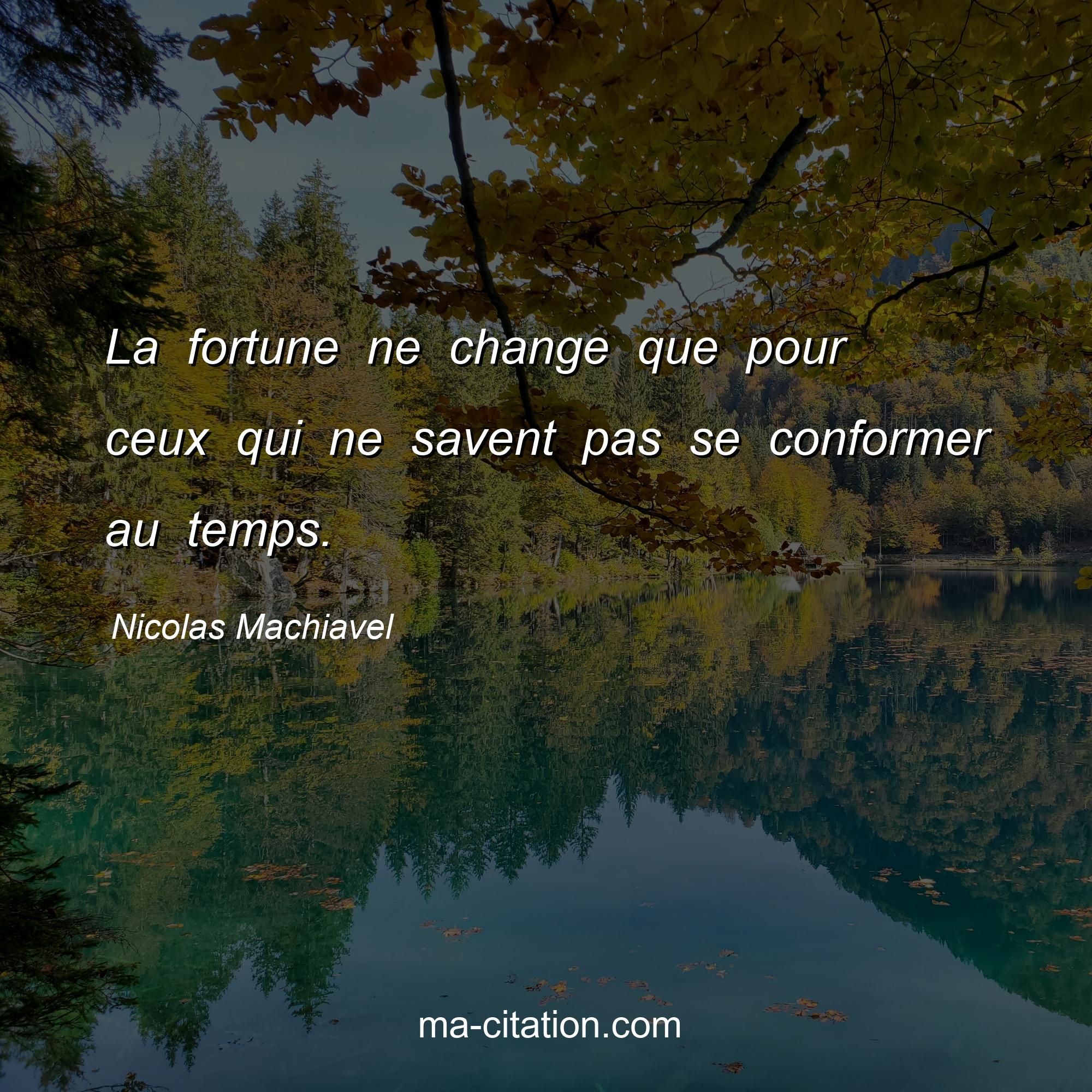 Nicolas Machiavel : La fortune ne change que pour ceux qui ne savent pas se conformer au temps.