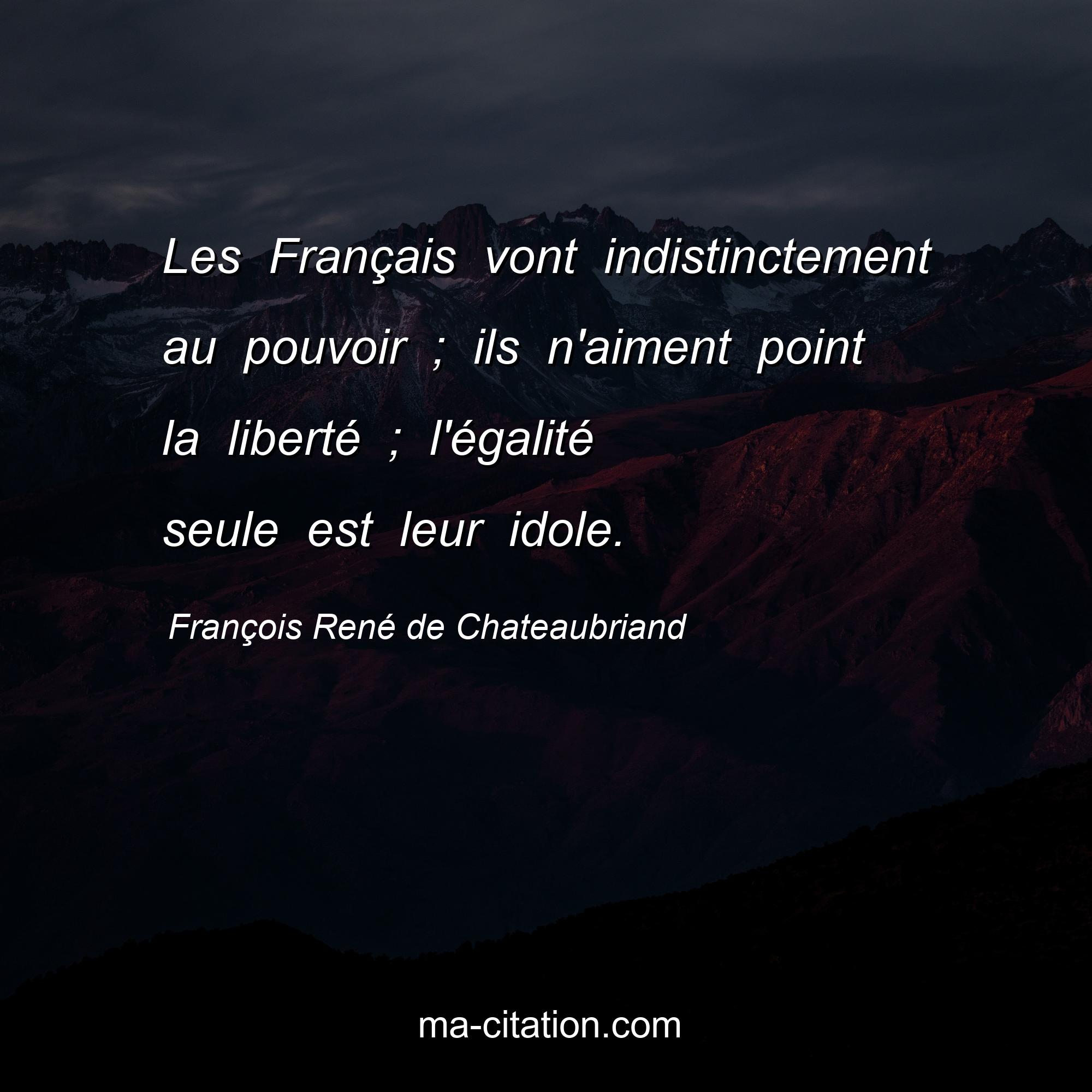 François René de Chateaubriand : Les Français vont indistinctement au pouvoir ; ils n'aiment point la liberté ; l'égalité seule est leur idole.