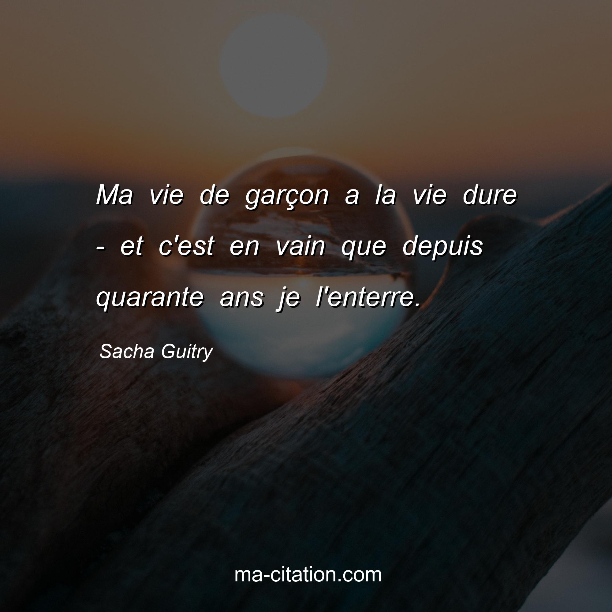 Sacha Guitry : Ma vie de garçon a la vie dure - et c'est en vain que depuis quarante ans je l'enterre.