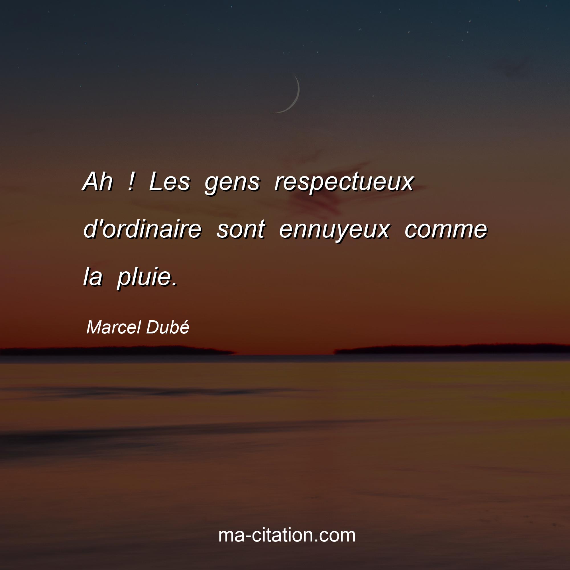 Marcel Dubé : Ah ! Les gens respectueux d'ordinaire sont ennuyeux comme la pluie.