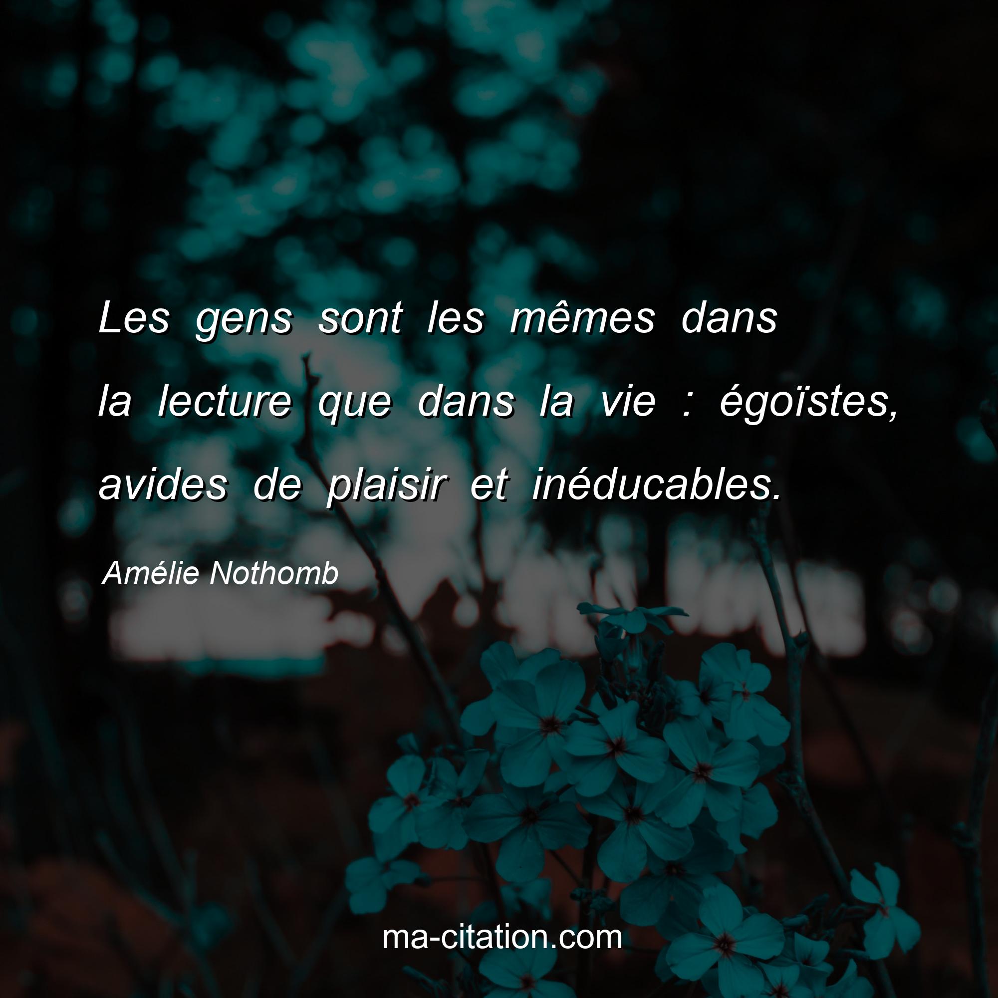 Amélie Nothomb : Les gens sont les mêmes dans la lecture que dans la vie : égoïstes, avides de plaisir et inéducables.