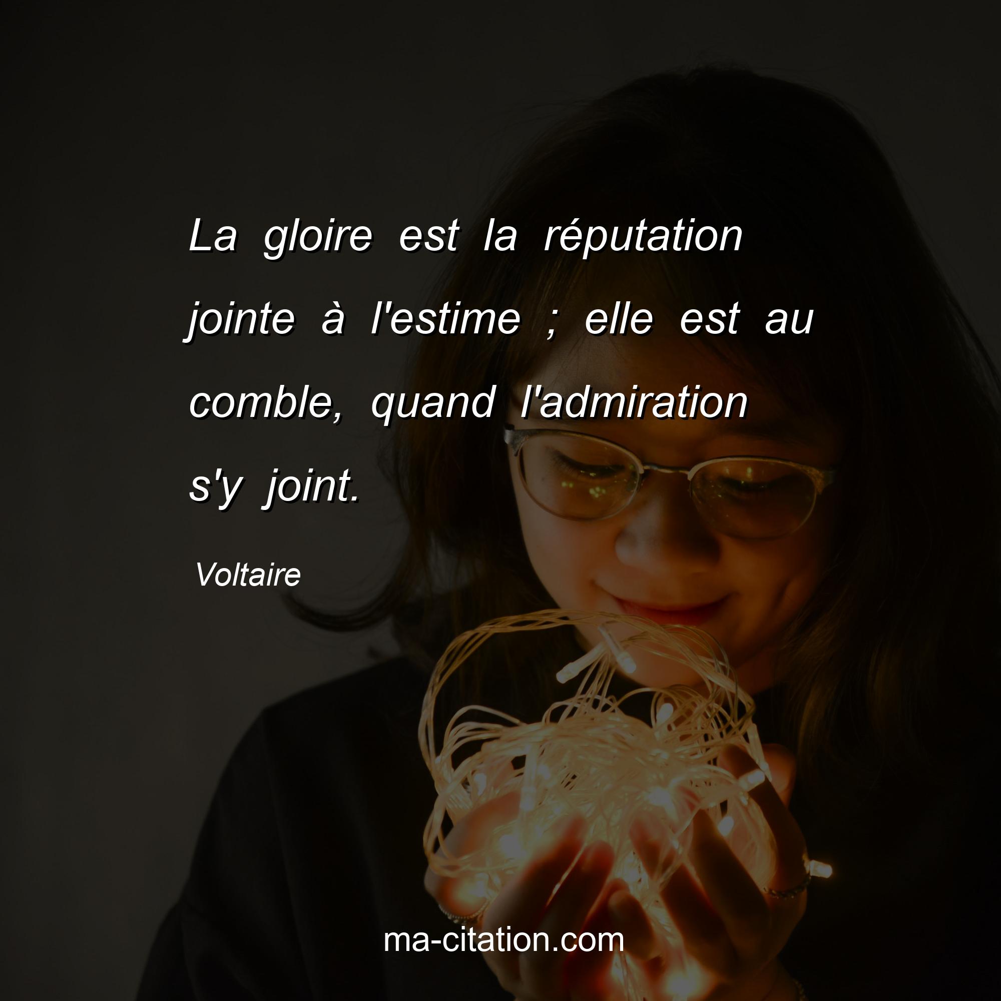 Voltaire : La gloire est la réputation jointe à l'estime ; elle est au comble, quand l'admiration s'y joint.