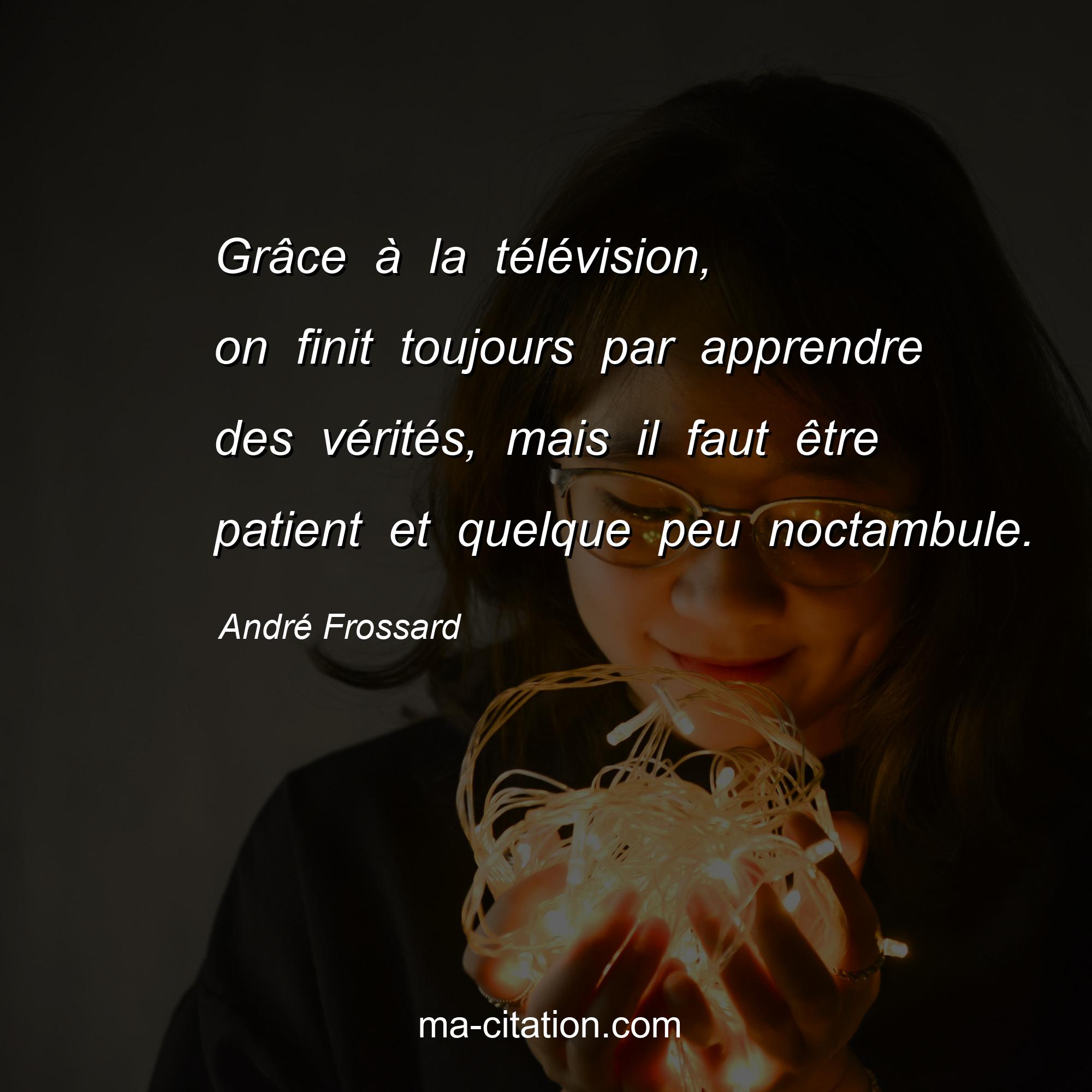 André Frossard : Grâce à la télévision, on finit toujours par apprendre des vérités, mais il faut être patient et quelque peu noctambule.