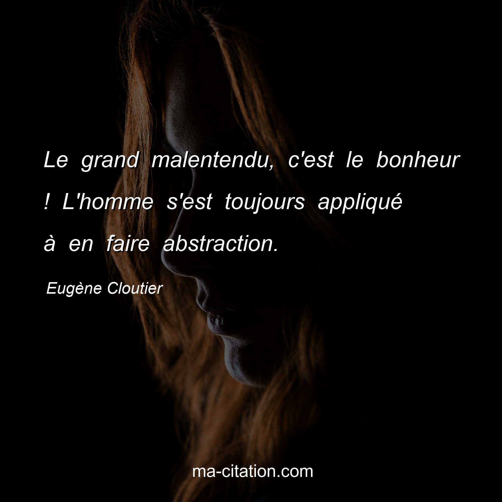 Eugène Cloutier : Le grand malentendu, c'est le bonheur ! L'homme s'est toujours appliqué à en faire abstraction.
