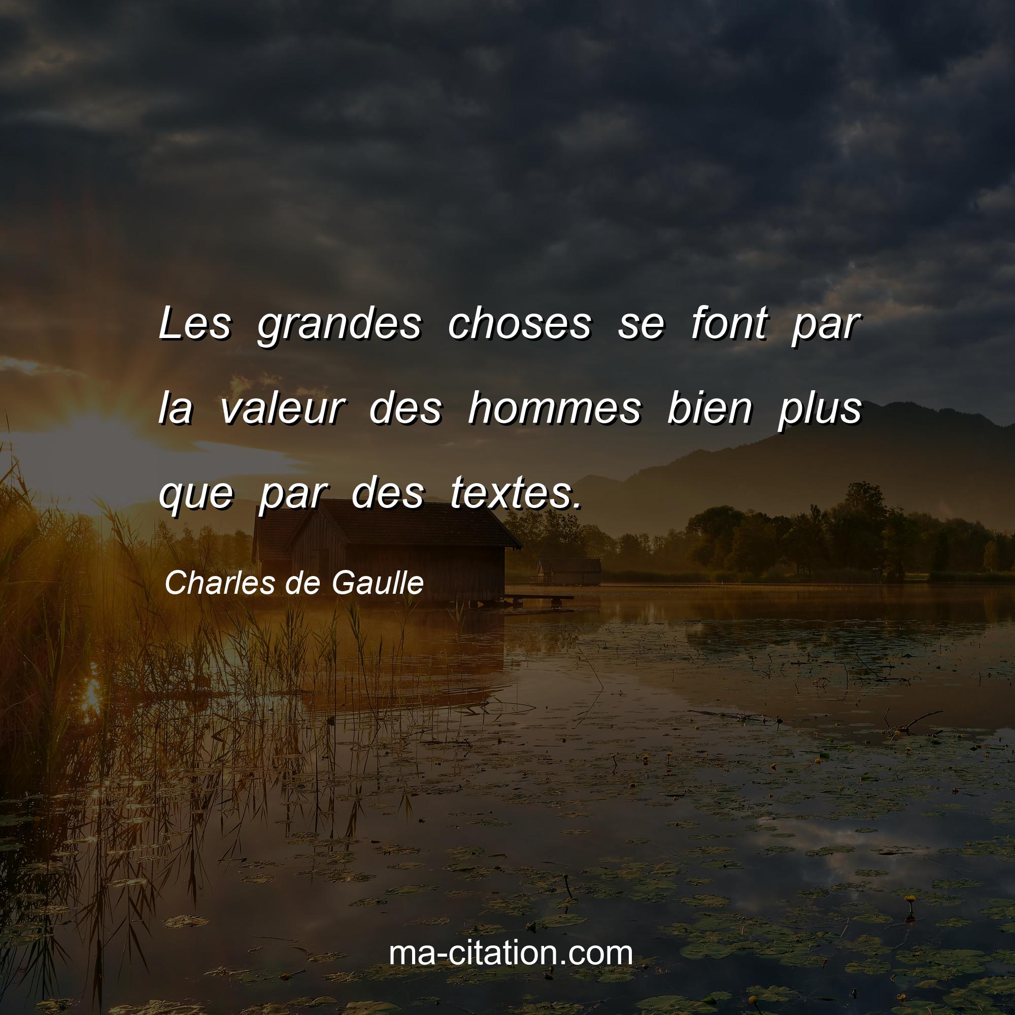 Charles de Gaulle : Les grandes choses se font par la valeur des hommes bien plus que par des textes.
