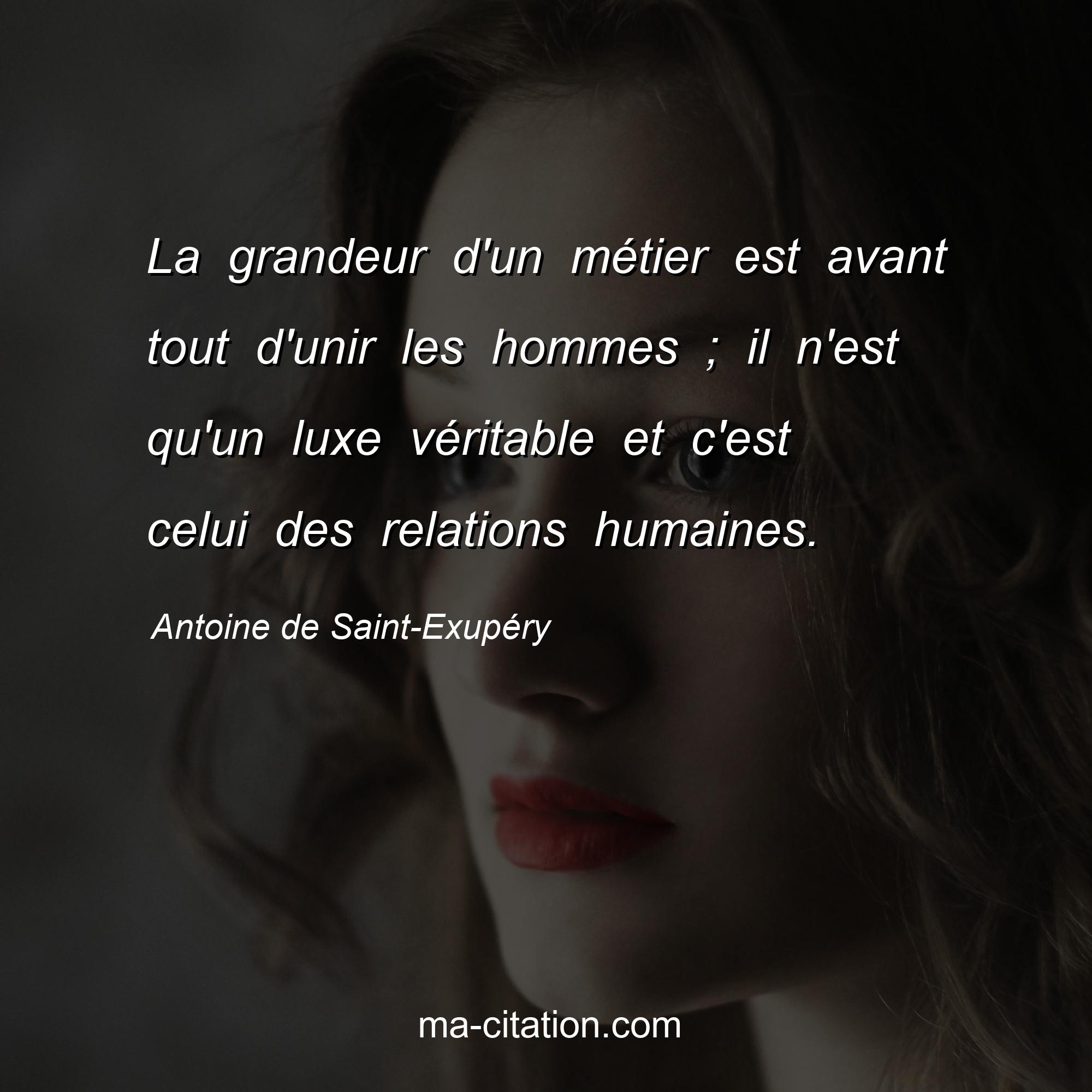 Antoine de Saint-Exupéry : La grandeur d'un métier est avant tout d'unir les hommes ; il n'est qu'un luxe véritable et c'est celui des relations humaines.